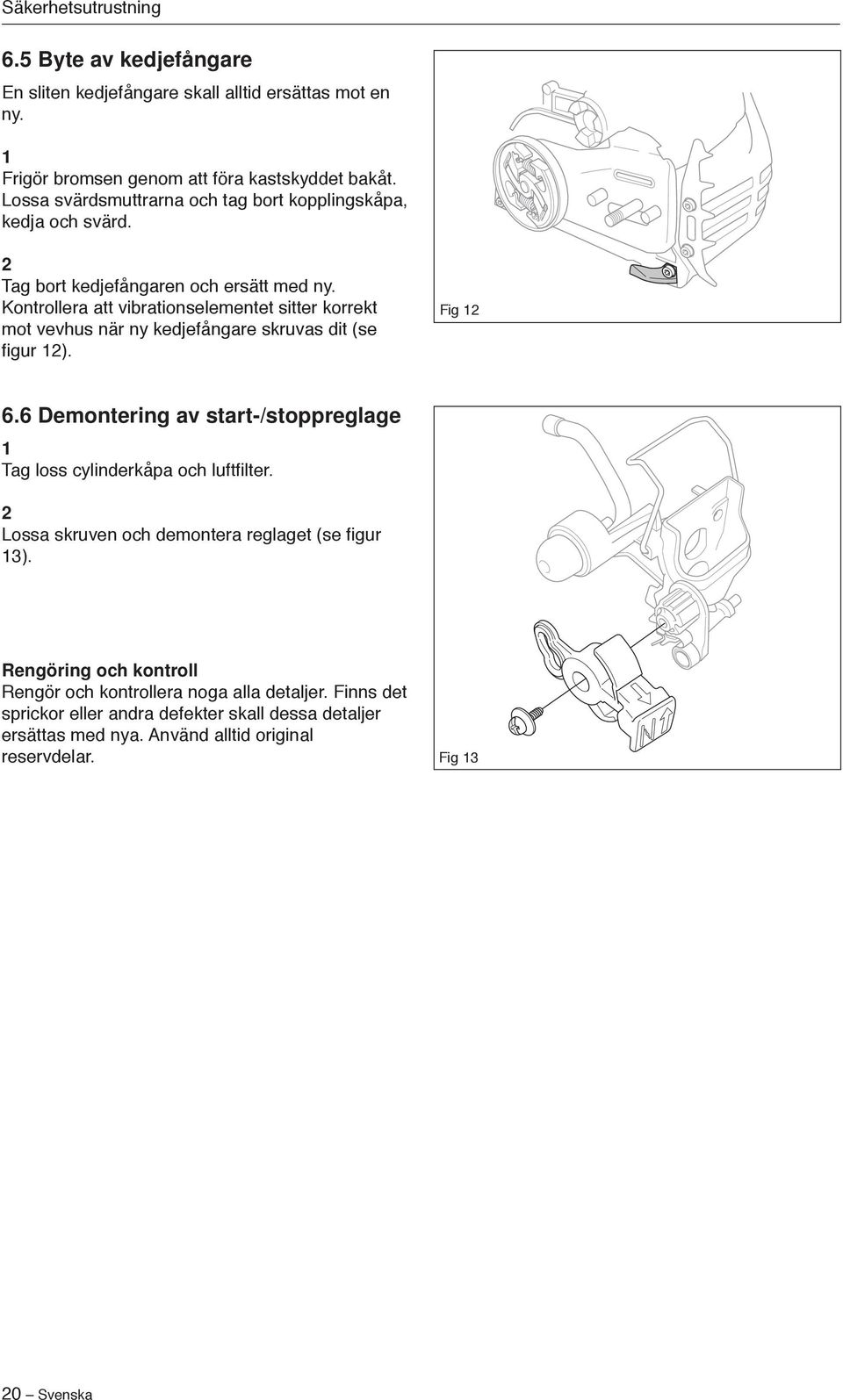 Kontrollera att vibrationselementet sitter korrekt mot vevhus när ny kedjefångare skruvas dit (se figur 2). Fig 2 6.