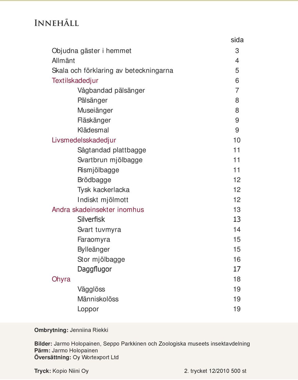 inomhus 13 Silverfisk 13 Svart tuvmyra 14 Faraomyra 15 Bylleänger 15 Stor mjölbagge 16 Daggflugor 17 Ohyra 18 Vägglöss 19 Människolöss 19 Loppor 19 Ombrytning: Jenniina