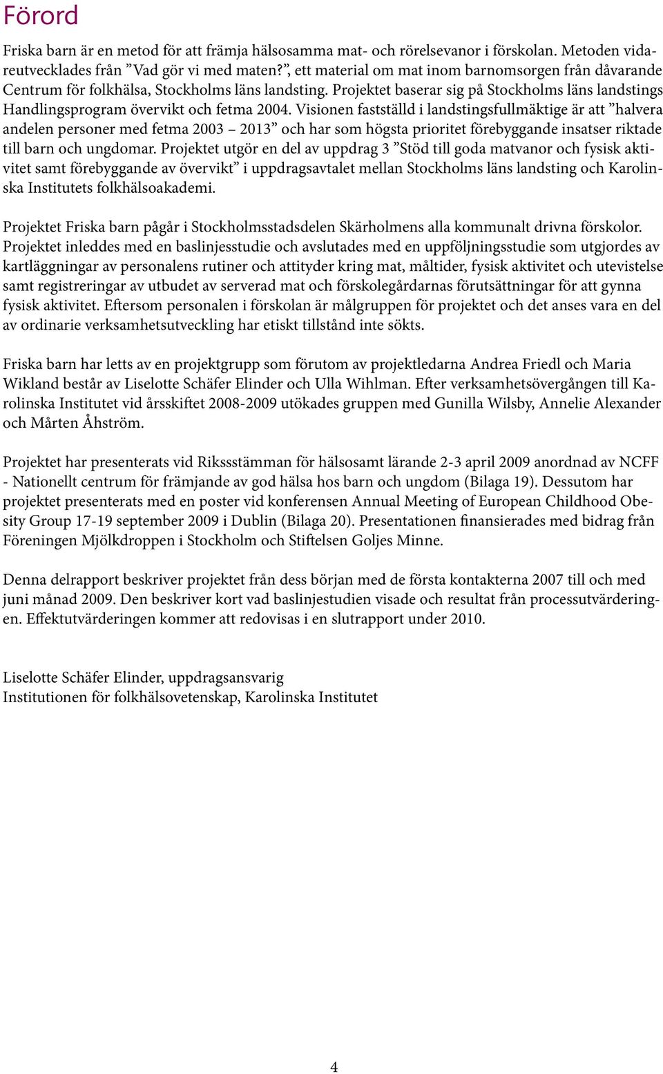 Visionen fastställd i landstingsfullmäktige är att halvera andelen personer med fetma 2003 2013 och har som högsta prioritet förebyggande insatser riktade till barn och ungdomar.