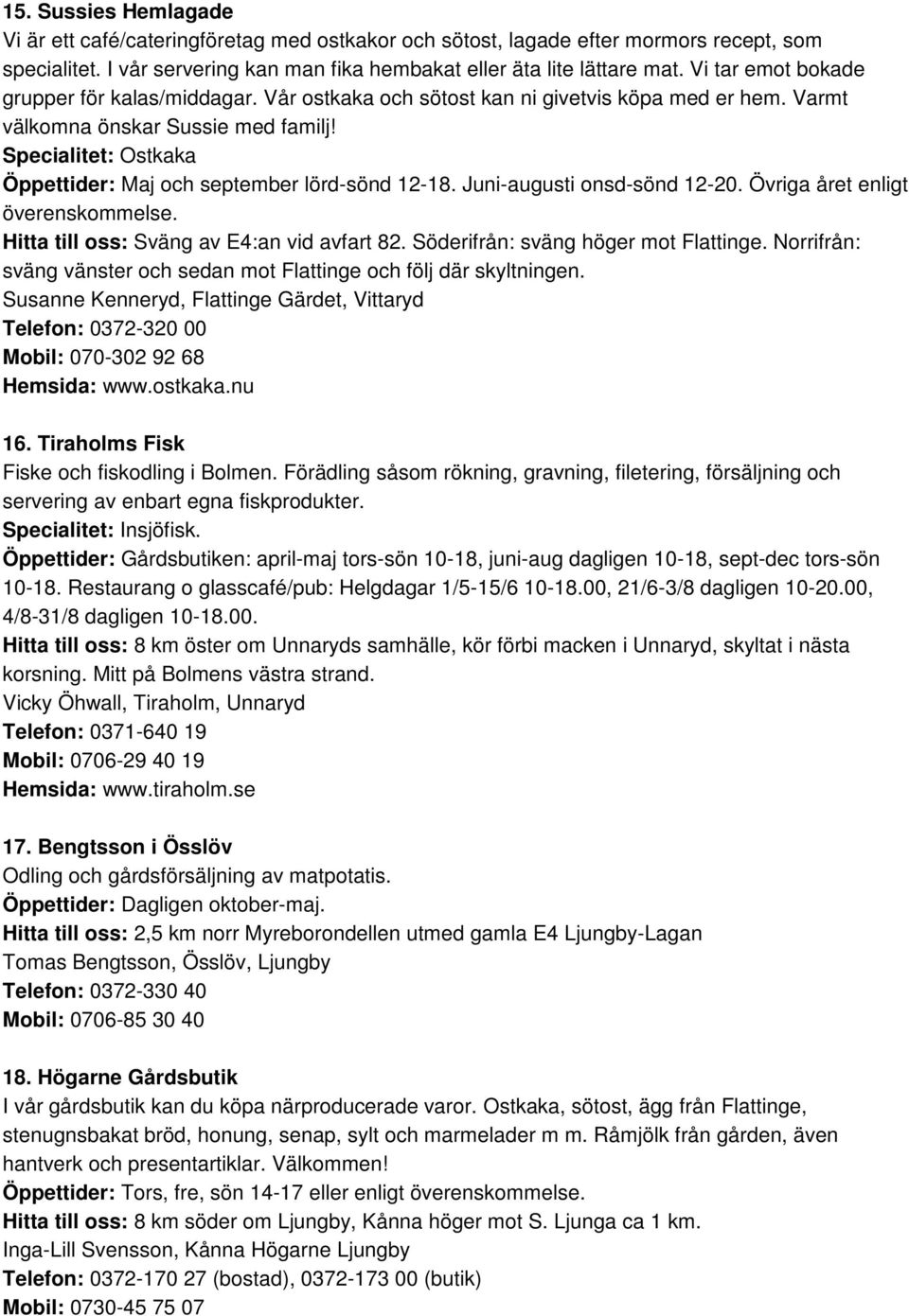 Specialitet: Ostkaka Öppettider: Maj och september lörd-sönd 12-18. Juni-augusti onsd-sönd 12-20. Övriga året enligt överenskommelse. Hitta till oss: Sväng av E4:an vid avfart 82.