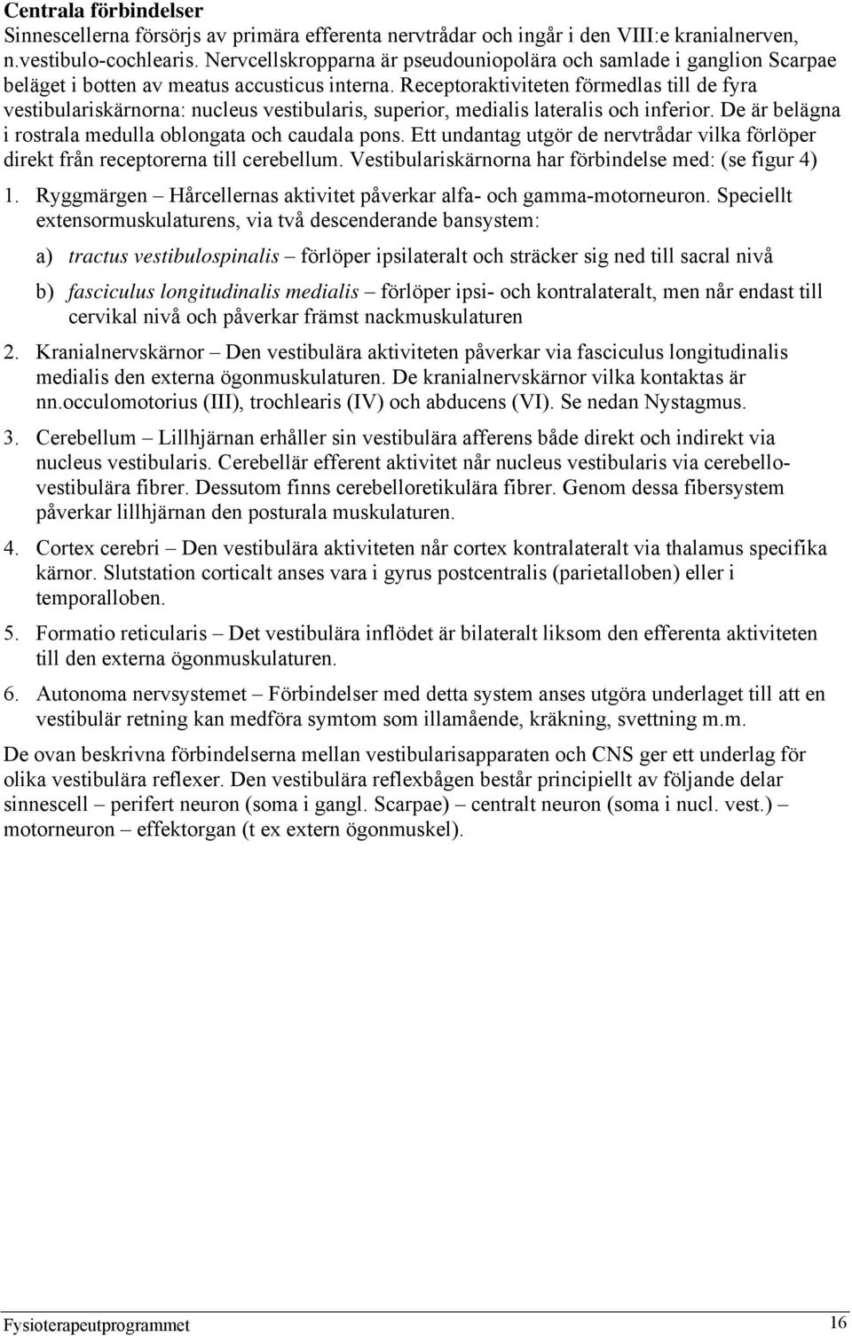 Receptoraktiviteten förmedlas till de fyra vestibulariskärnorna: nucleus vestibularis, superior, medialis lateralis och inferior. De är belägna i rostrala medulla oblongata och caudala pons.