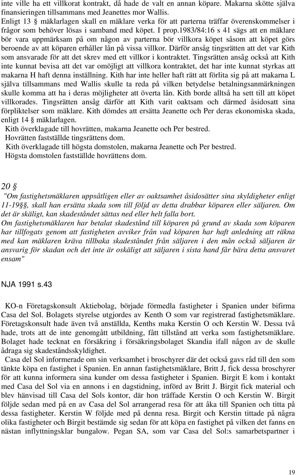 1983/84:16 s 41 sägs att en mäklare bör vara uppmärksam på om någon av parterna bör villkora köpet såsom att köpet görs beroende av att köparen erhåller lån på vissa villkor.