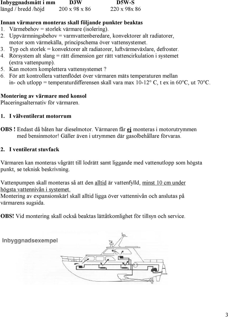 Kan motorn komplettera vattensystemet? 6. För att kontrollera vattenflödet över värmaren mäts temperaturen mellan in- och utlopp = temperaturdifferensen skall vara max 10-12 C, t ex in 60 C, ut 70 C.