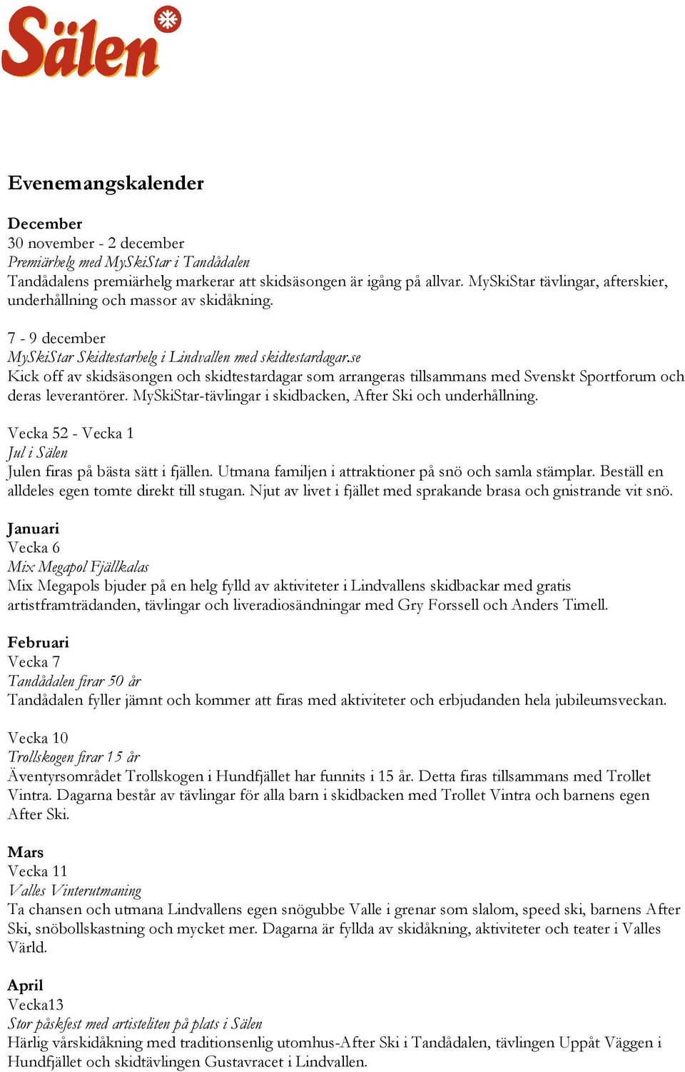 se Kick off av skidsäsongen och skidtestardagar som arrangeras tillsammans med Svenskt Sportforum och deras leverantörer. MySkiStar-tävlingar i skidbacken, After Ski och underhållning.