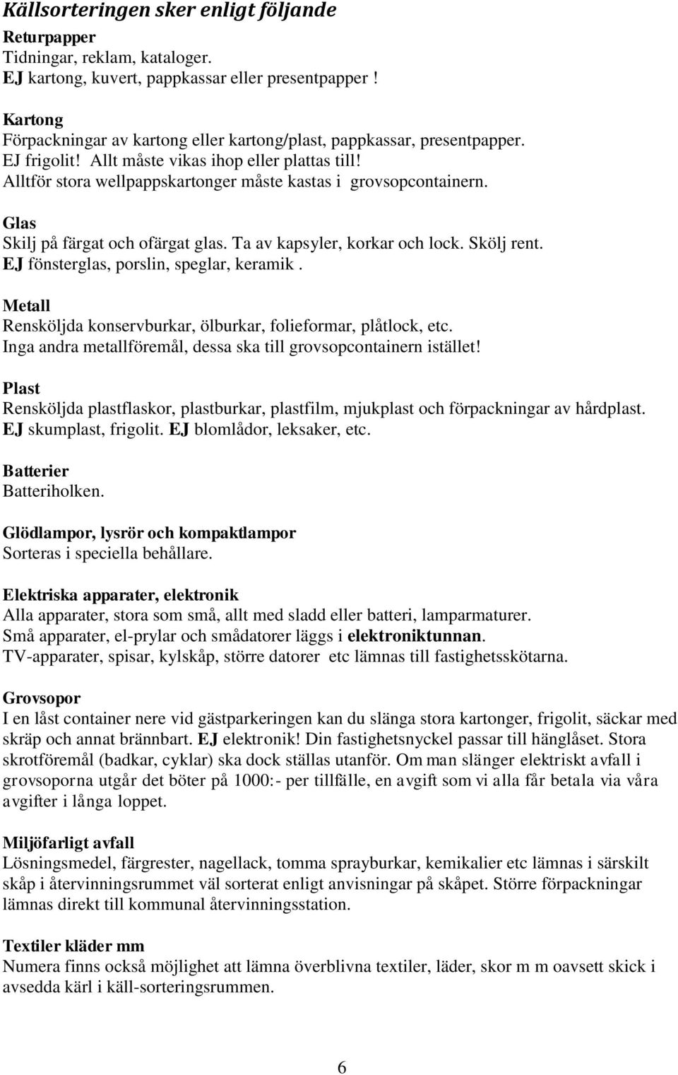 Alltför stora wellpappskartonger måste kastas i grovsopcontainern. Glas Skilj på färgat och ofärgat glas. Ta av kapsyler, korkar och lock. Skölj rent. EJ fönsterglas, porslin, speglar, keramik.