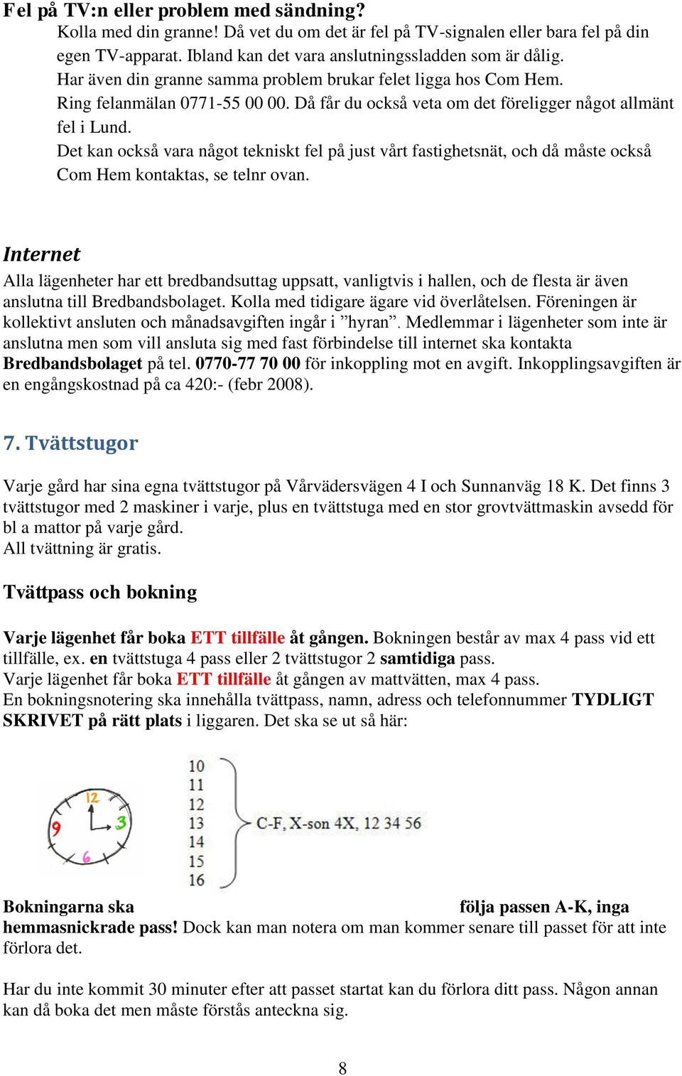 Det kan också vara något tekniskt fel på just vårt fastighetsnät, och då måste också Com Hem kontaktas, se telnr ovan.