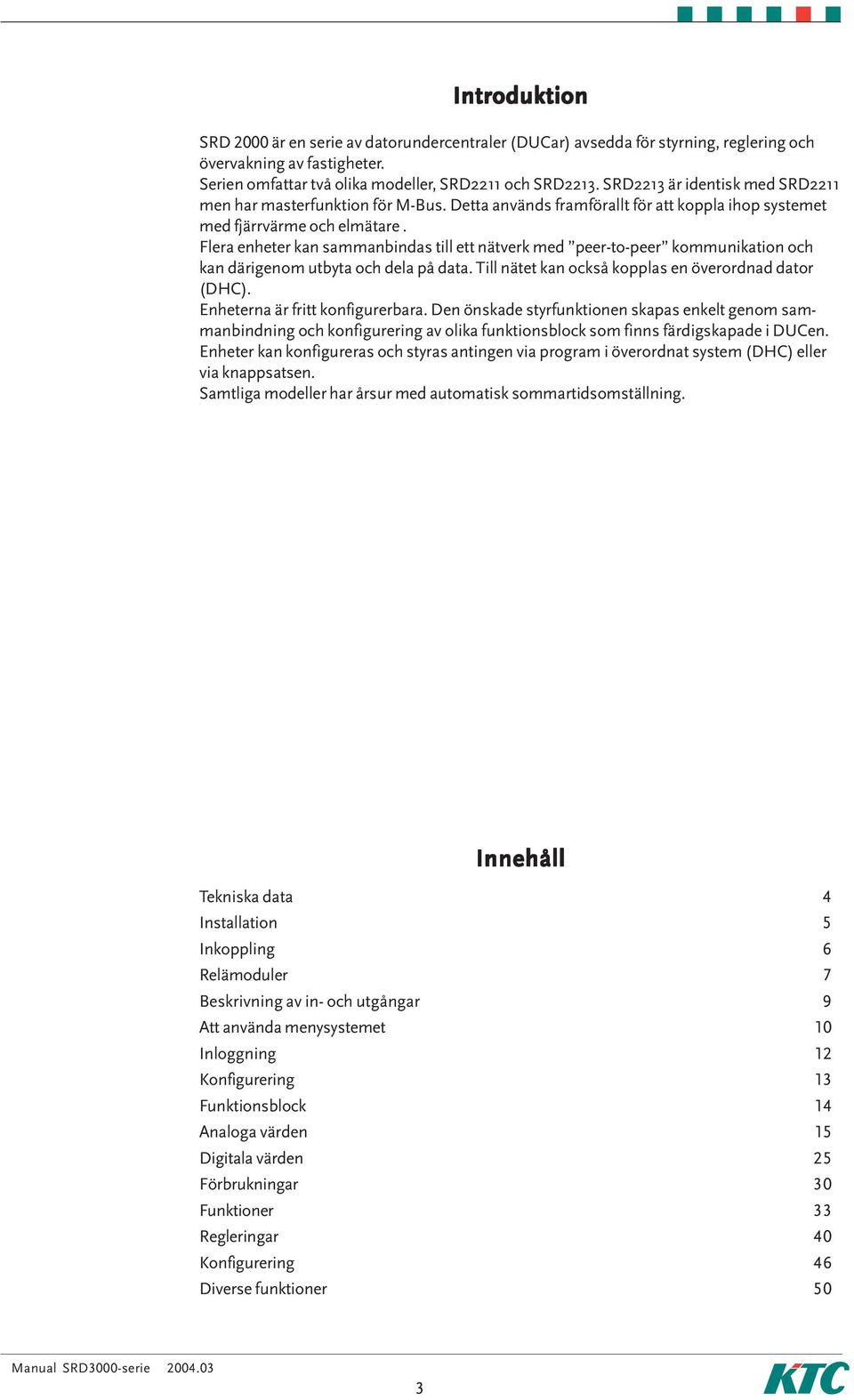 Flera enheter kan sammanbindas till ett nätverk med peer-to-peer kommunikation och kan därigenom utbyta och dela på data. Till nätet kan också kopplas en överordnad dator (DHC).