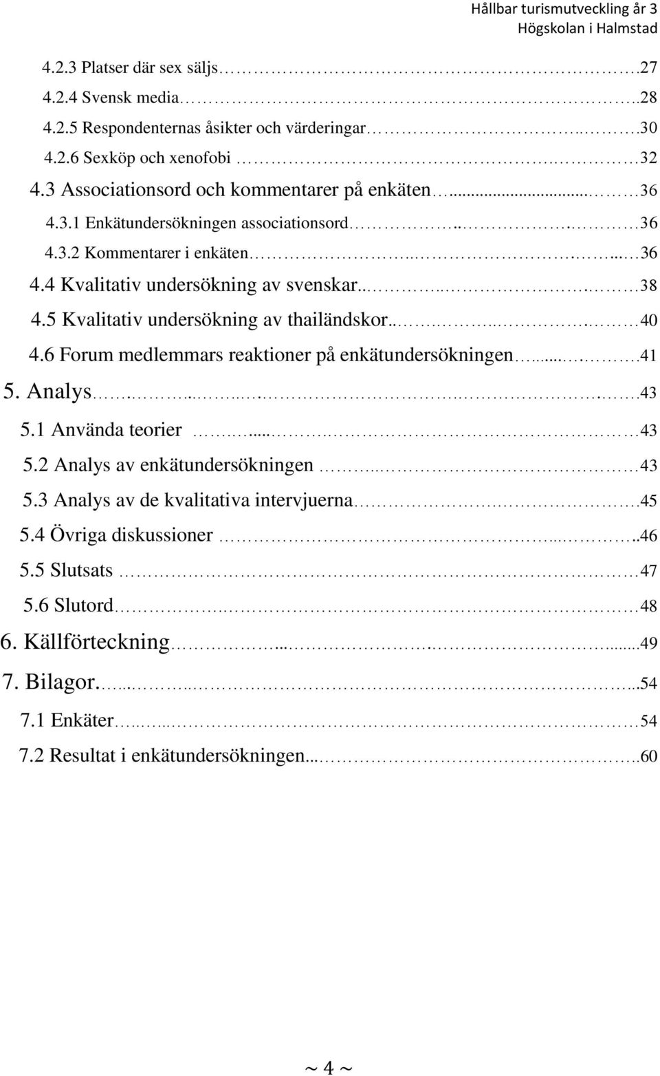 6 Forum medlemmars reaktioner på enkätundersökningen.....41 5. Analys..........43 5.1 Använda teorier..... 43 5.2 Analys av enkätundersökningen.. 43 5.3 Analys av de kvalitativa intervjuerna.