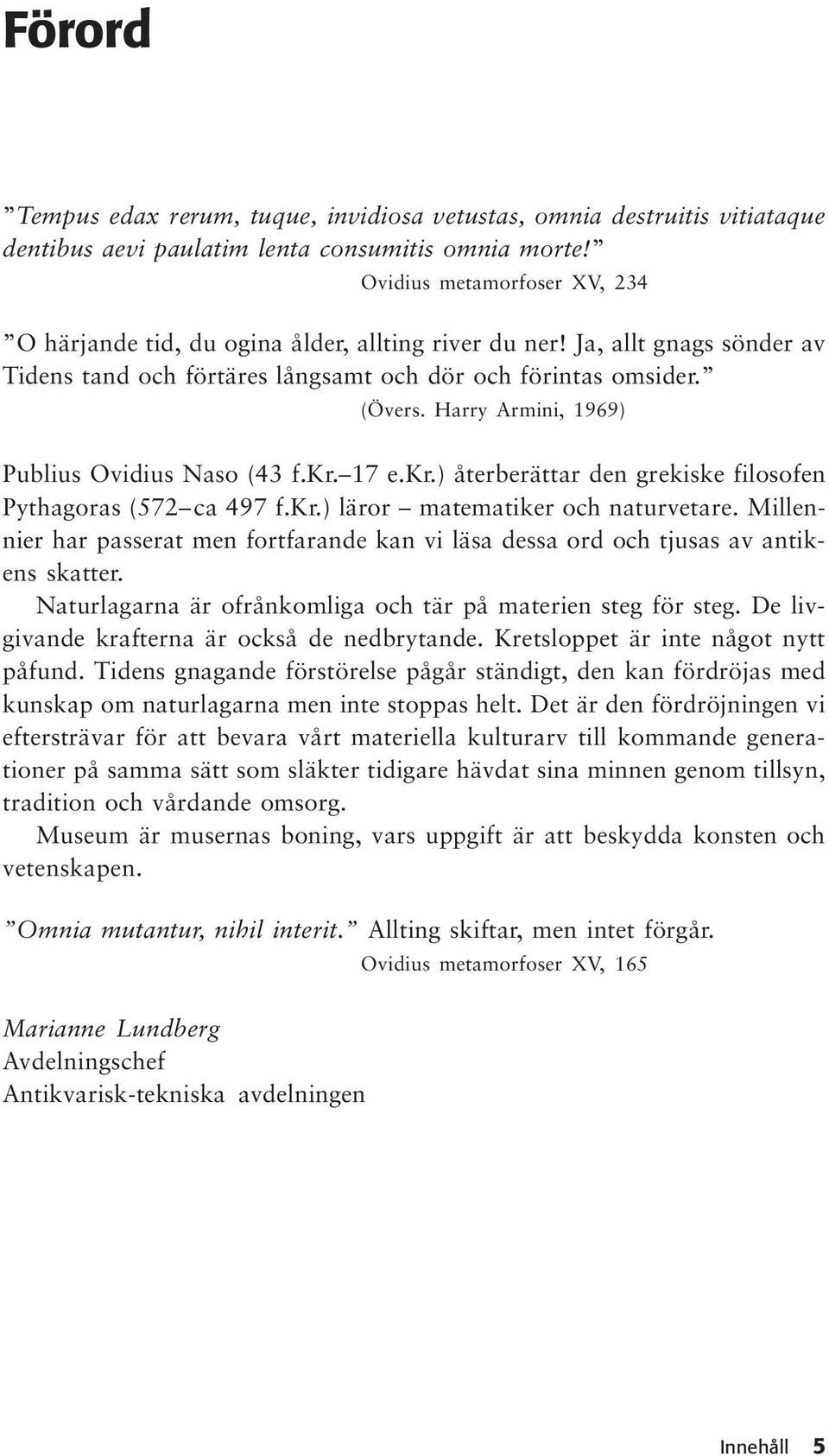 Harry Armini, 1969) Publius Ovidius Naso (43 f.kr. 17 e.kr.) återberättar den grekiske filosofen Pythagoras (572 ca 497 f.kr.) läror matematiker och naturvetare.