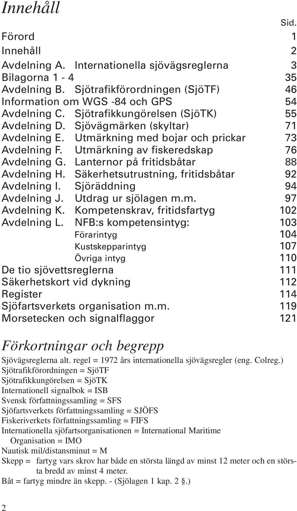 Lanternor på fritidsbåtar 88 Avdelning H. Säkerhetsutrustning, fritidsbåtar 92 Avdelning I. Sjöräddning 94 Avdelning J. Utdrag ur sjölagen m.m. 97 Avdelning K.