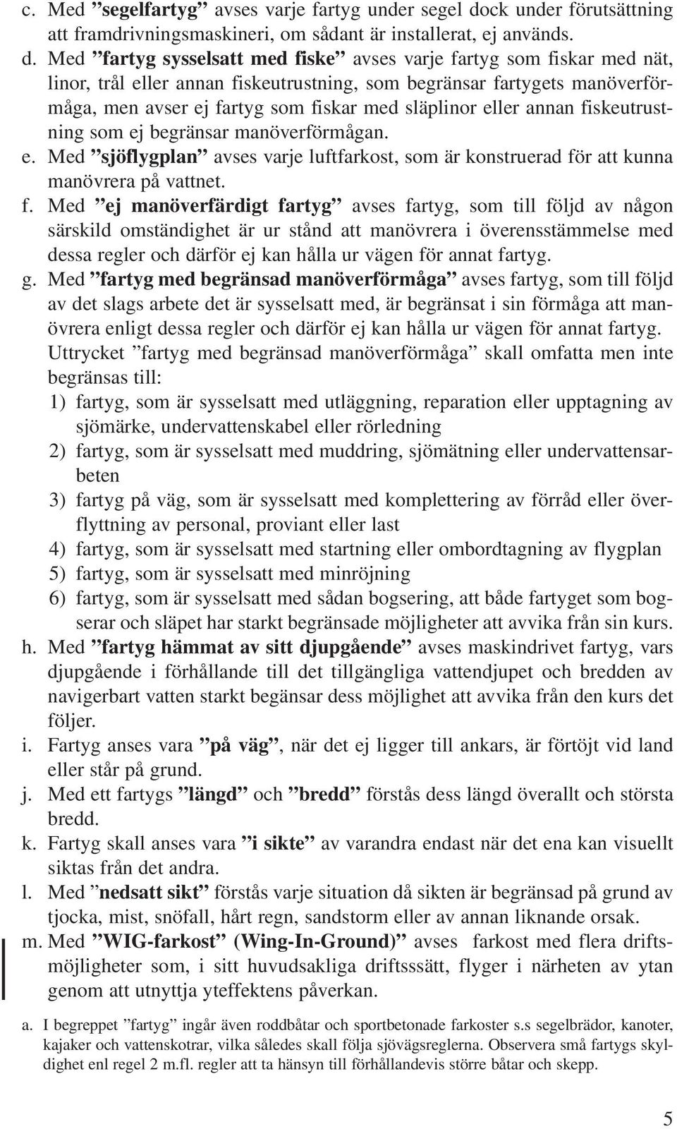 Med fartyg sysselsatt med fiske avses varje fartyg som fiskar med nät, linor, trål eller annan fiskeutrustning, som begränsar fartygets manöverförmåga, men avser ej fartyg som fiskar med släplinor