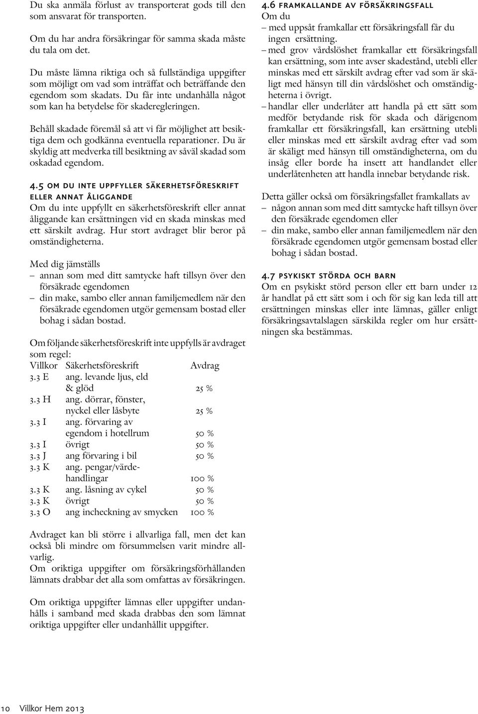 Behåll skadade föremål så att vi får möjlighet att besiktiga dem och godkänna eventuella reparationer. Du är skyldig att medverka till besiktning av såväl skadad som oskadad egendom. 4.