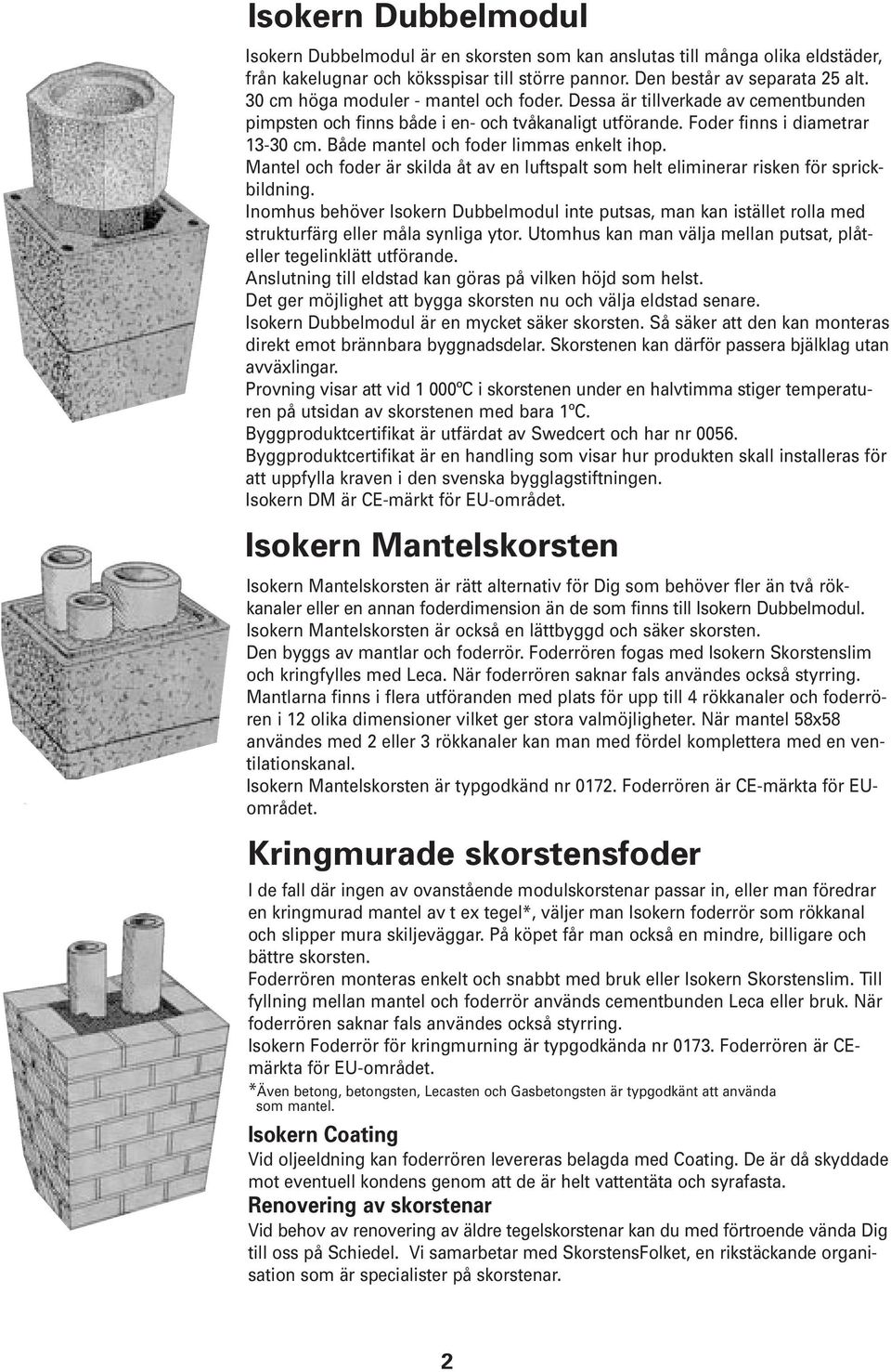 Både mantel och foder limmas enkelt ihop. Mantel och foder är skilda åt av en luftspalt som helt eliminerar risken för sprickbildning.