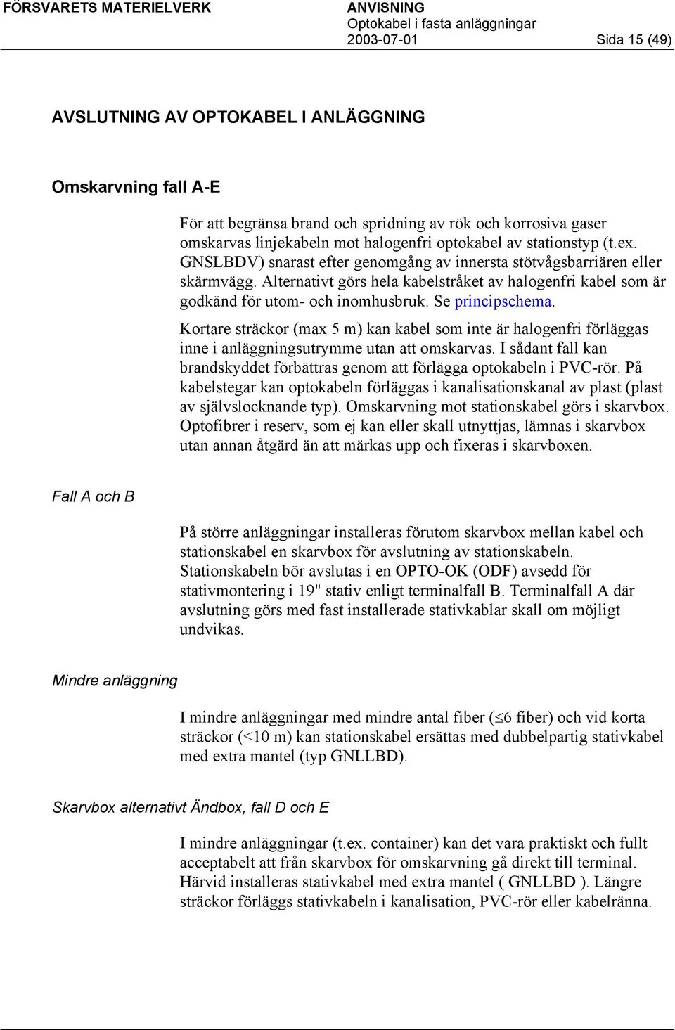 Se principschema. Kortare sträckor (max 5 m) kan kabel som inte är halogenfri förläggas inne i anläggningsutrymme utan att omskarvas.