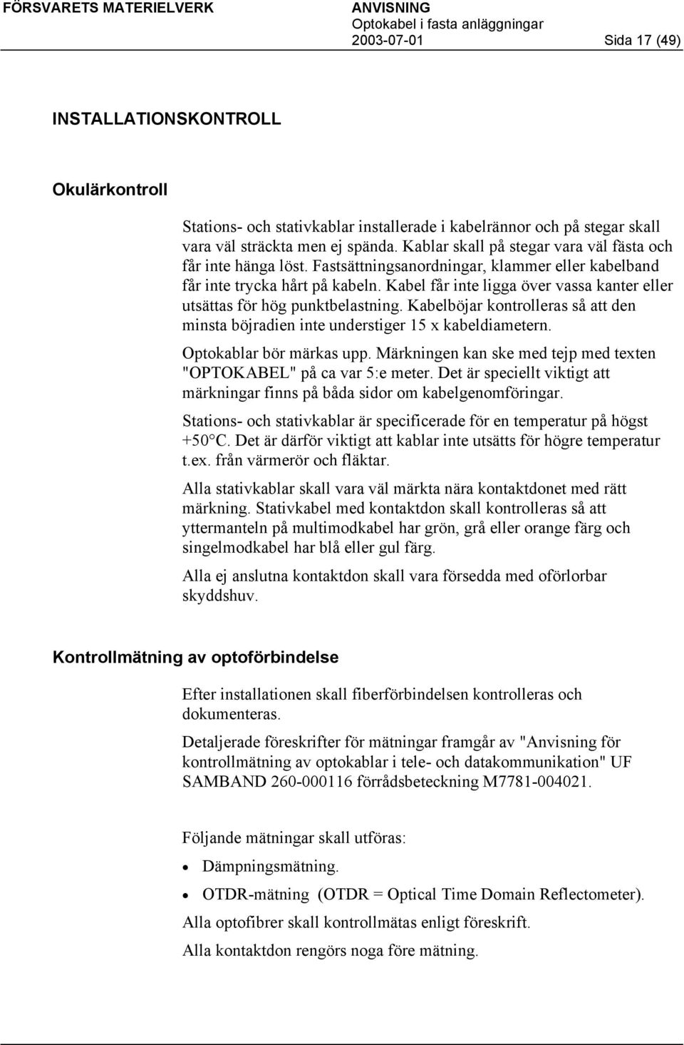 Kabel får inte ligga över vassa kanter eller utsättas för hög punktbelastning. Kabelböjar kontrolleras så att den minsta böjradien inte understiger 15 x kabeldiametern. Optokablar bör märkas upp.