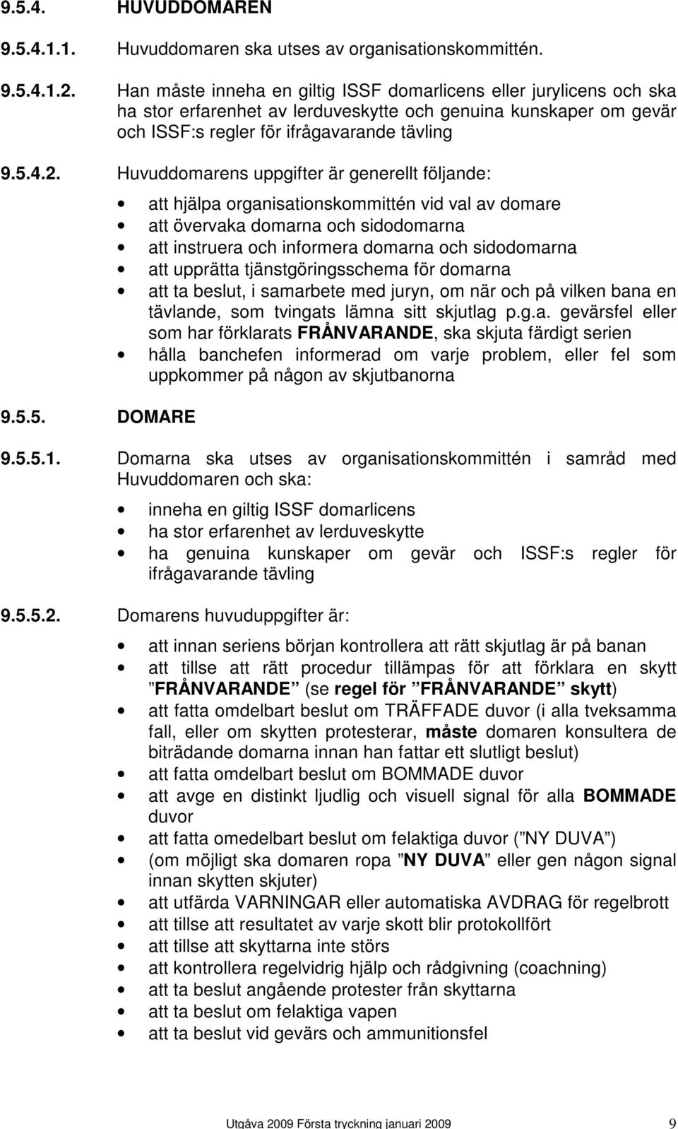 sidodomarna att upprätta tjänstgöringsschema för domarna att ta beslut, i samarbete med juryn, om när och på vilken bana en tävlande, som tvingats lämna sitt skjutlag p.g.a. gevärsfel eller som har förklarats FRÅNVARANDE, ska skjuta färdigt serien hålla banchefen informerad om varje problem, eller fel som uppkommer på någon av skjutbanorna 9.