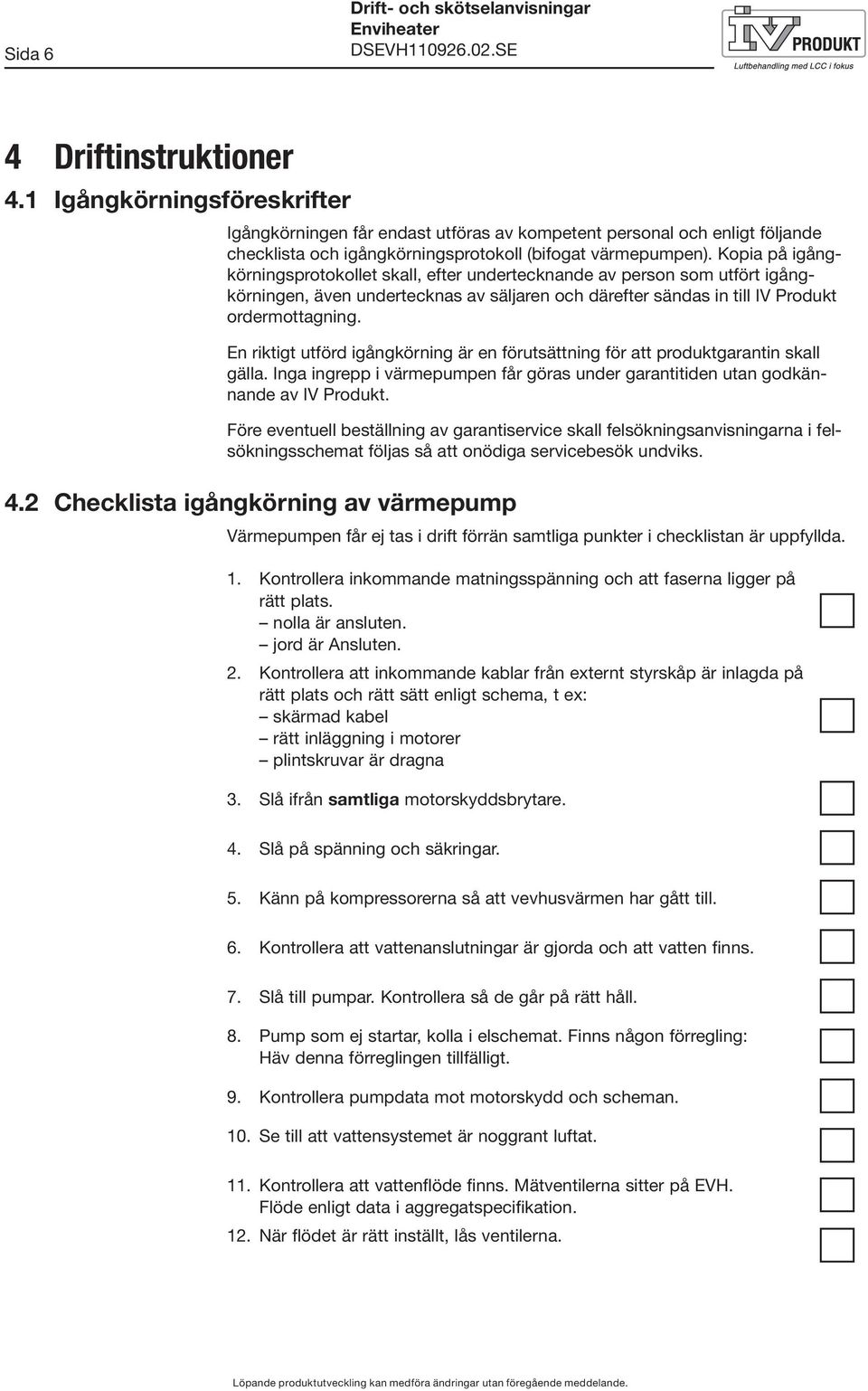 Kopia på igångkörningsprotokollet skall, efter undertecknande av person som utfört igångkörningen, även undertecknas av säljaren och därefter sändas in till IV Produkt ordermottagning.