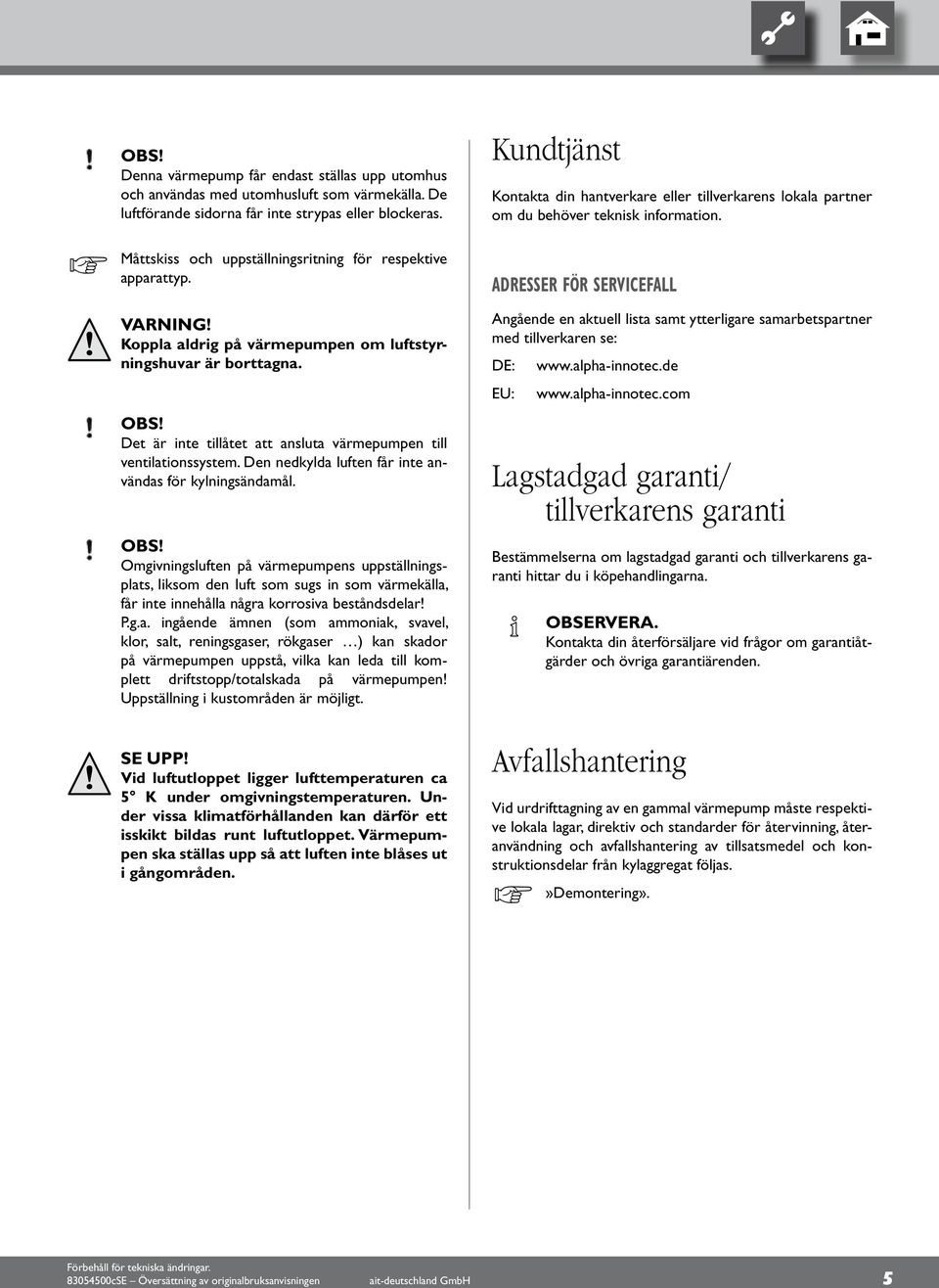 Det är inte tillåtet att ansluta värmepumpen till ventilationssystem. Den nedkylda luften får inte användas för kylningsändamål.