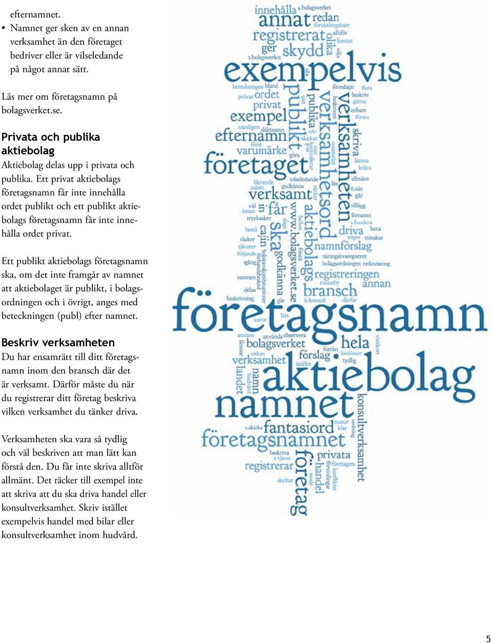 Ett publikt aktiebolags företagsnamn ska, om det inte framgår av namnet att aktiebolaget är publikt, i bolagsordningen och i övrigt, anges med beteckningen (publ) efter namnet.