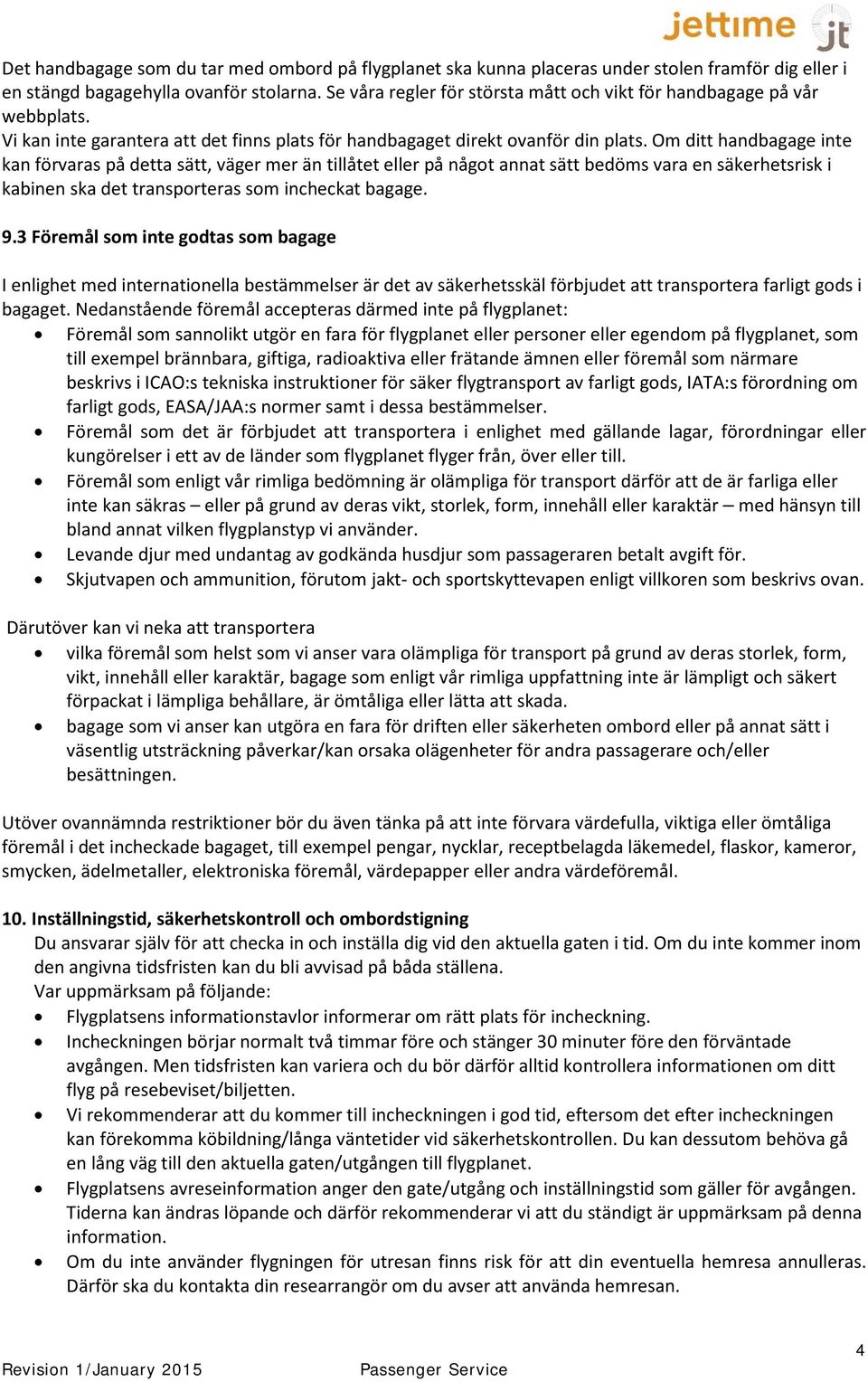 Om ditt handbagage inte kan förvaras på detta sätt, väger mer än tillåtet eller på något annat sätt bedöms vara en säkerhetsrisk i kabinen ska det transporteras som incheckat bagage. 9.