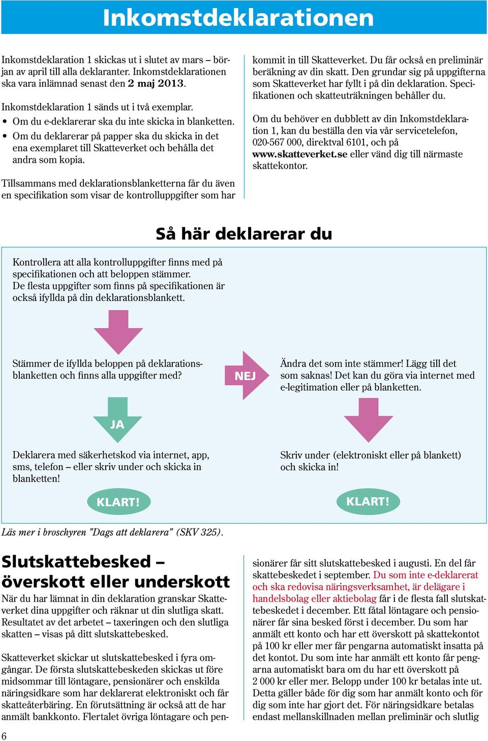 Om du deklarerar på papper ska du skicka in det ena exemplaret till Skatteverket och behålla det andra som kopia. kommit in till Skatteverket. Du får också en preliminär beräkning av din skatt.