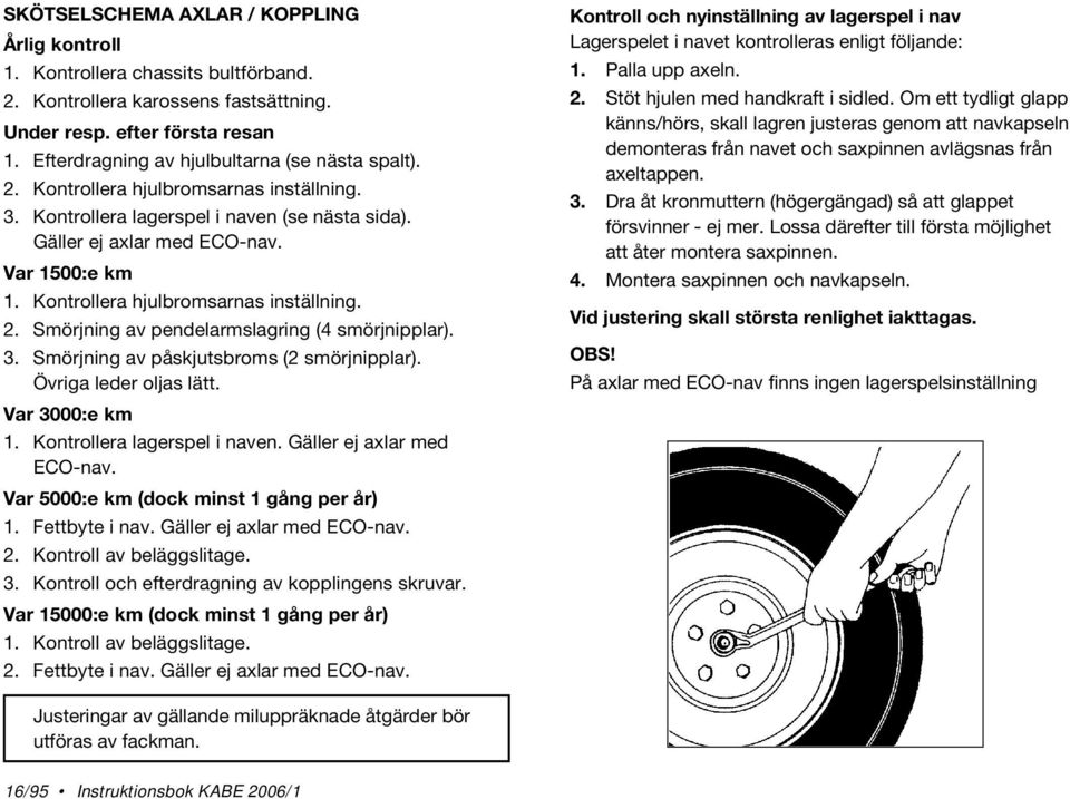 Kontrollera hjulbromsarnas inställning. 2. Smörjning av pendelarmslagring (4 smörjnipplar). 3. Smörjning av påskjutsbroms (2 smörjnipplar). Övriga leder oljas lätt. Var 3000:e km 1.