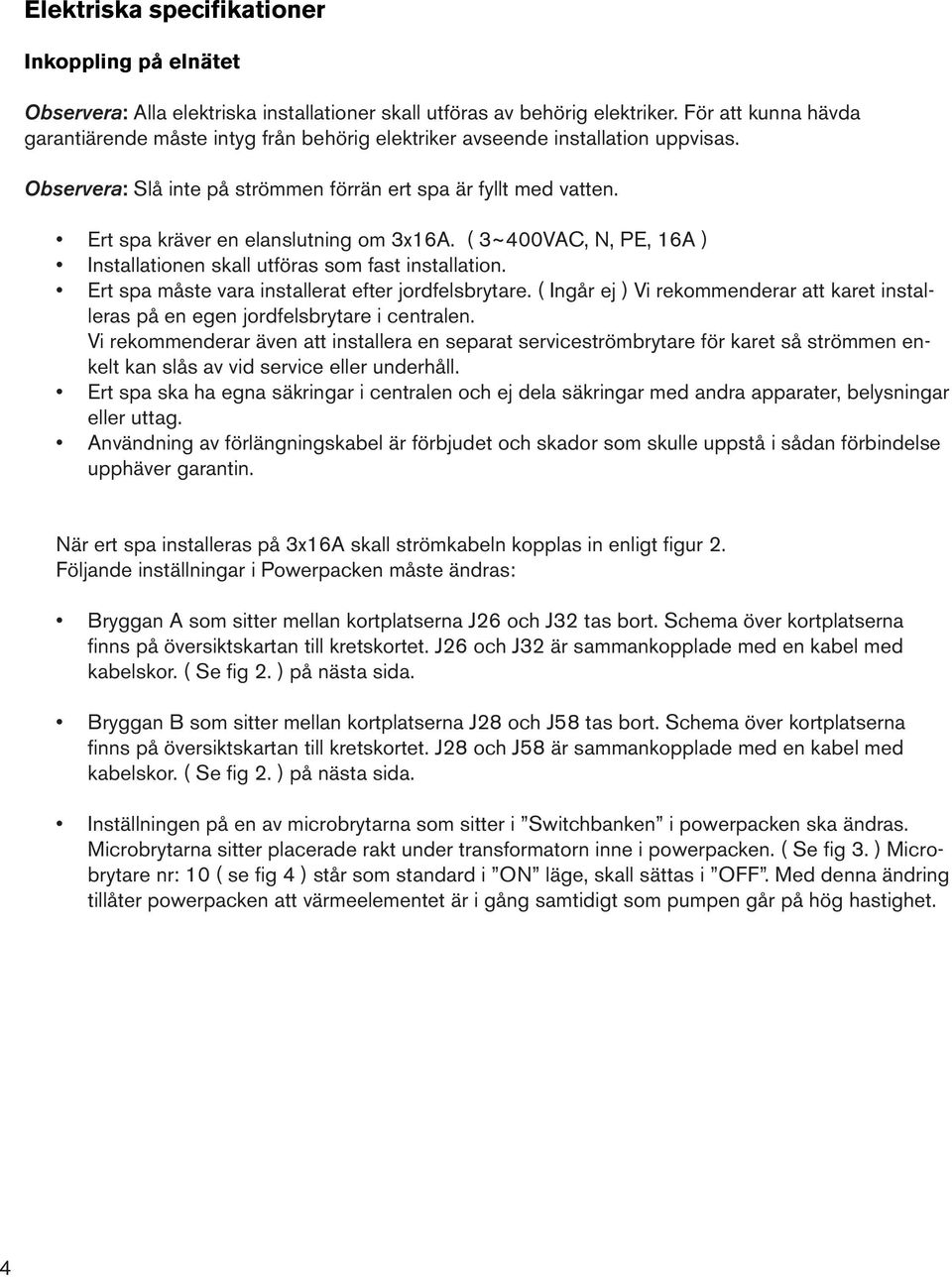 Ert spa kräver en elanslutning om 3x16A. ( 3~400VAC, N, PE, 16A ) Installationen skall utföras som fast installation. Ert spa måste vara installerat efter jordfelsbrytare.