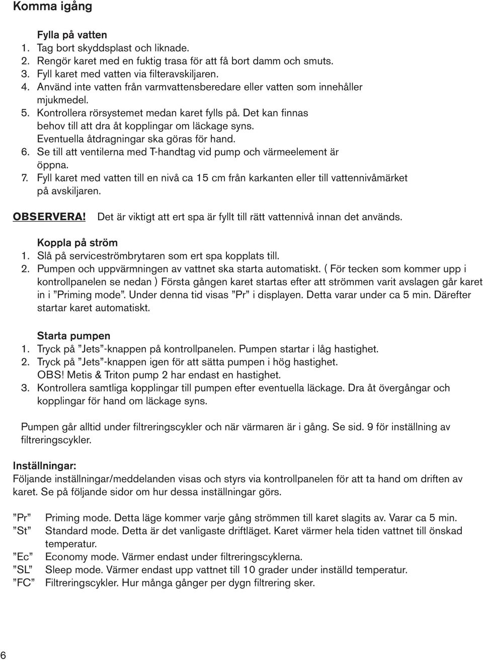 Eventuella åtdragningar ska göras för hand. 6. Se till att ventilerna med T-handtag vid pump och värmeelement är öppna. 7.