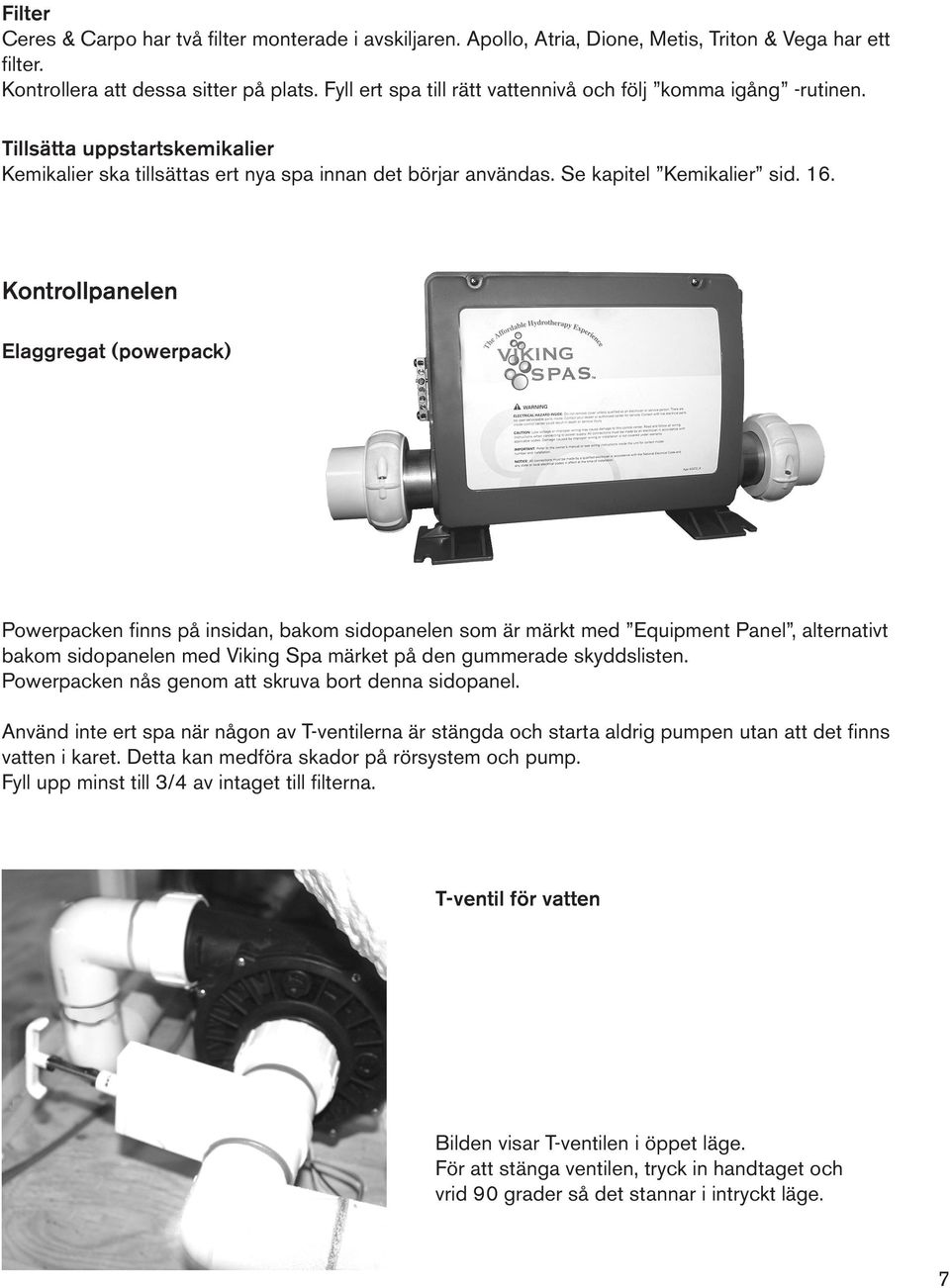 Kontrollpanelen Elaggregat (powerpack) Powerpacken finns på insidan, bakom sidopanelen som är märkt med Equipment Panel, alternativt bakom sidopanelen med Viking Spa märket på den gummerade