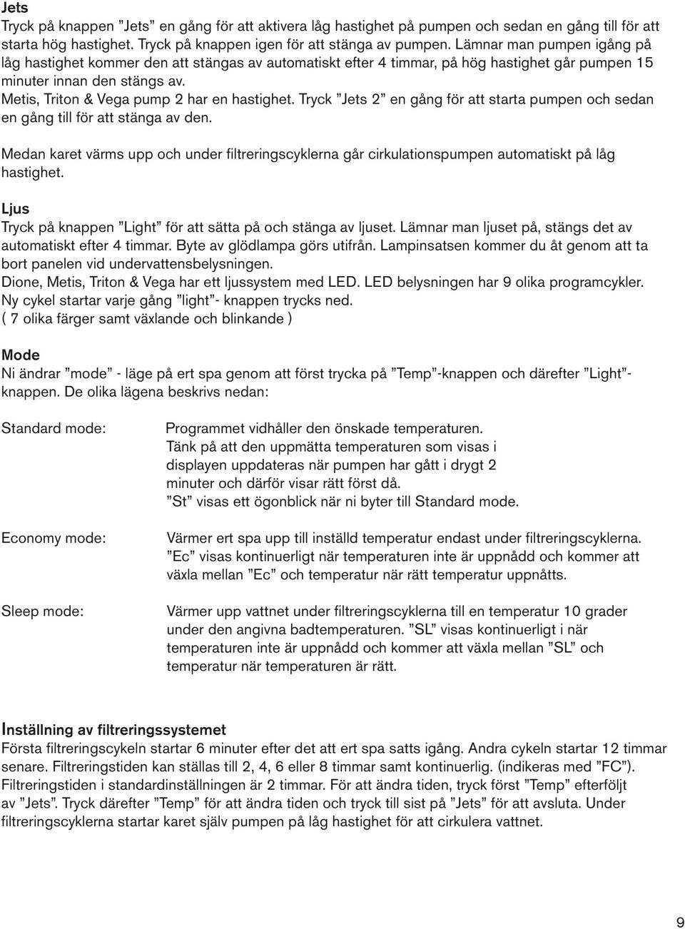 Tryck Jets 2 en gång för att starta pumpen och sedan en gång till för att stänga av den. Medan karet värms upp och under filtreringscyklerna går cirkulationspumpen automatiskt på låg hastighet.