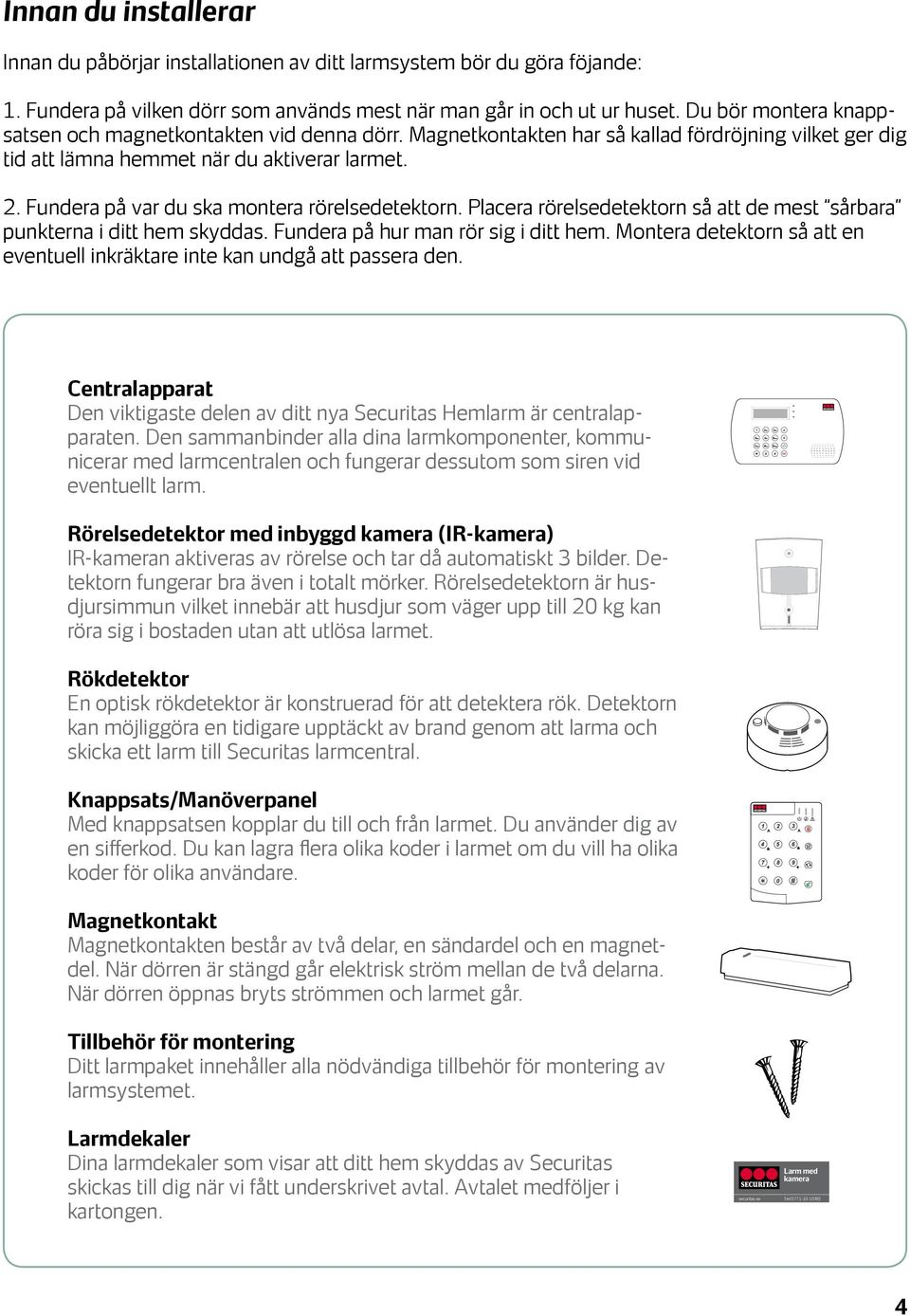 Fundera på var du ska montera rörelsedetektorn. Placera rörelsedetektorn så att de mest sårbara punkterna i ditt hem skyddas. Fundera på hur man rör sig i ditt hem.