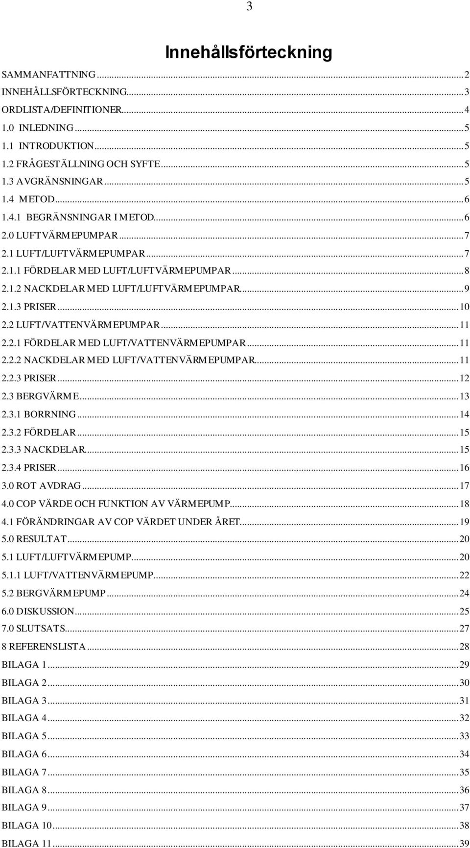 .. 10 2.2 LUFT/VATTENVÄRMEPUMPAR... 11 2.2.1 FÖRDELAR MED LUFT/VATTENVÄRMEPUMPAR... 11 2.2.2 NACKDELAR MED LUFT/VATTENVÄRMEPUMPAR... 11 2.2.3 PRISER... 12 2.3 BERGVÄRME... 13 2.3.1 BORRNING... 14 2.3.2 FÖRDELAR.