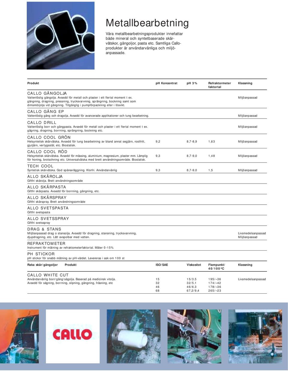 gängning, dragning, pressning, trycksvarvning, sprängning, bockning samt som dimsmörjolja vid gängning. Tillgänglig i pumpförpackning eller i lösvikt. CALLO GÄNG EP Vattenlöslig gäng och dragolja.