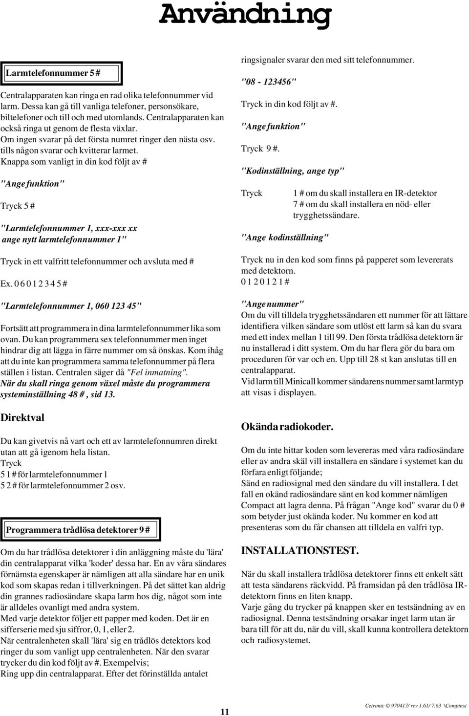 Knappa som vanligt in din kod följt av # "Ange funktion" Tryck 5 # "Larmtelefonnummer 1, xxx-xxx xx ange nytt larmtelefonnummer 1" Tryck in ett valfritt telefonnummer och avsluta med # Ex.