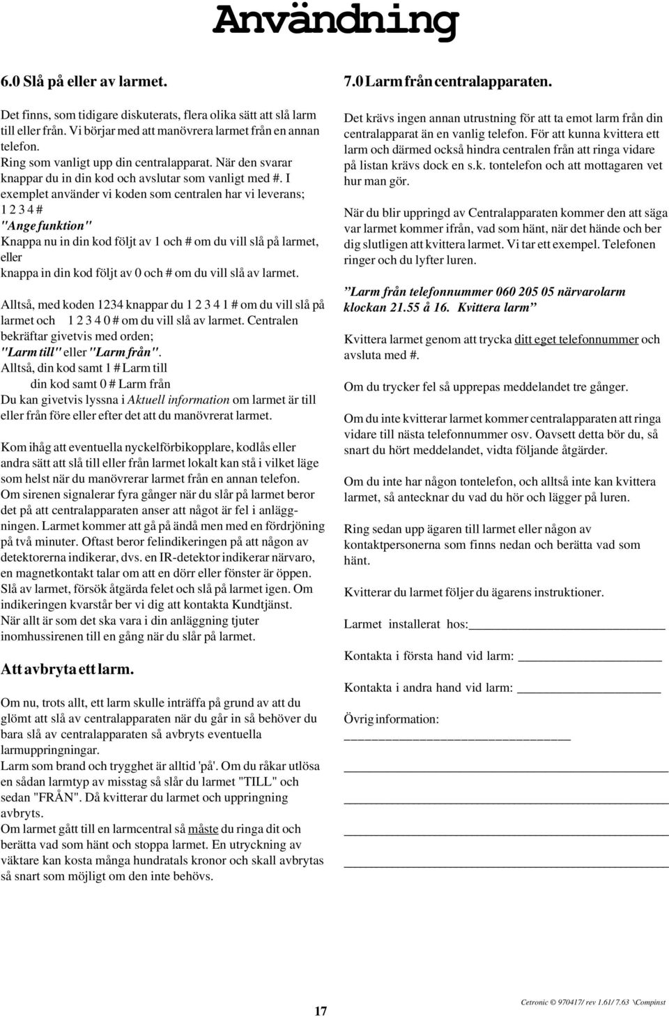 I exemplet använder vi koden som centralen har vi leverans; 1 2 3 4 # "Ange funktion" Knappa nu in din kod följt av 1 och # om du vill slå på larmet, eller knappa in din kod följt av 0 och # om du