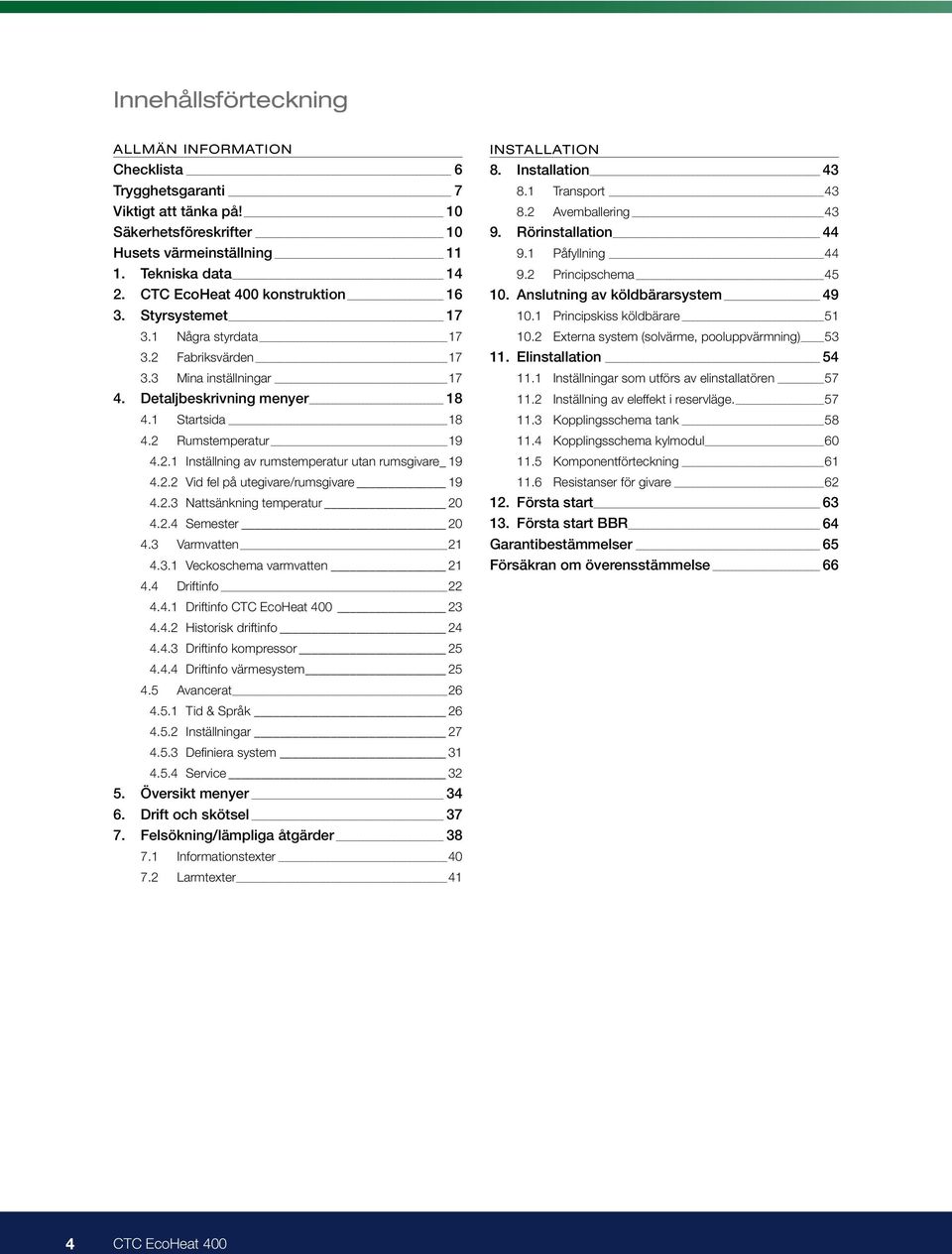 2.2 Vid fel på utegivare/rumsgivare 19 4.2.3 Nattsänkning temperatur 20 4.2.4 Semester 20 4.3 Varmvatten 21 4.3.1 Veckoschema varmvatten 21 4.4 Driftinfo 22 4.4.1 Driftinfo CTC EcoHeat 400 23 4.4.2 Historisk driftinfo 24 4.