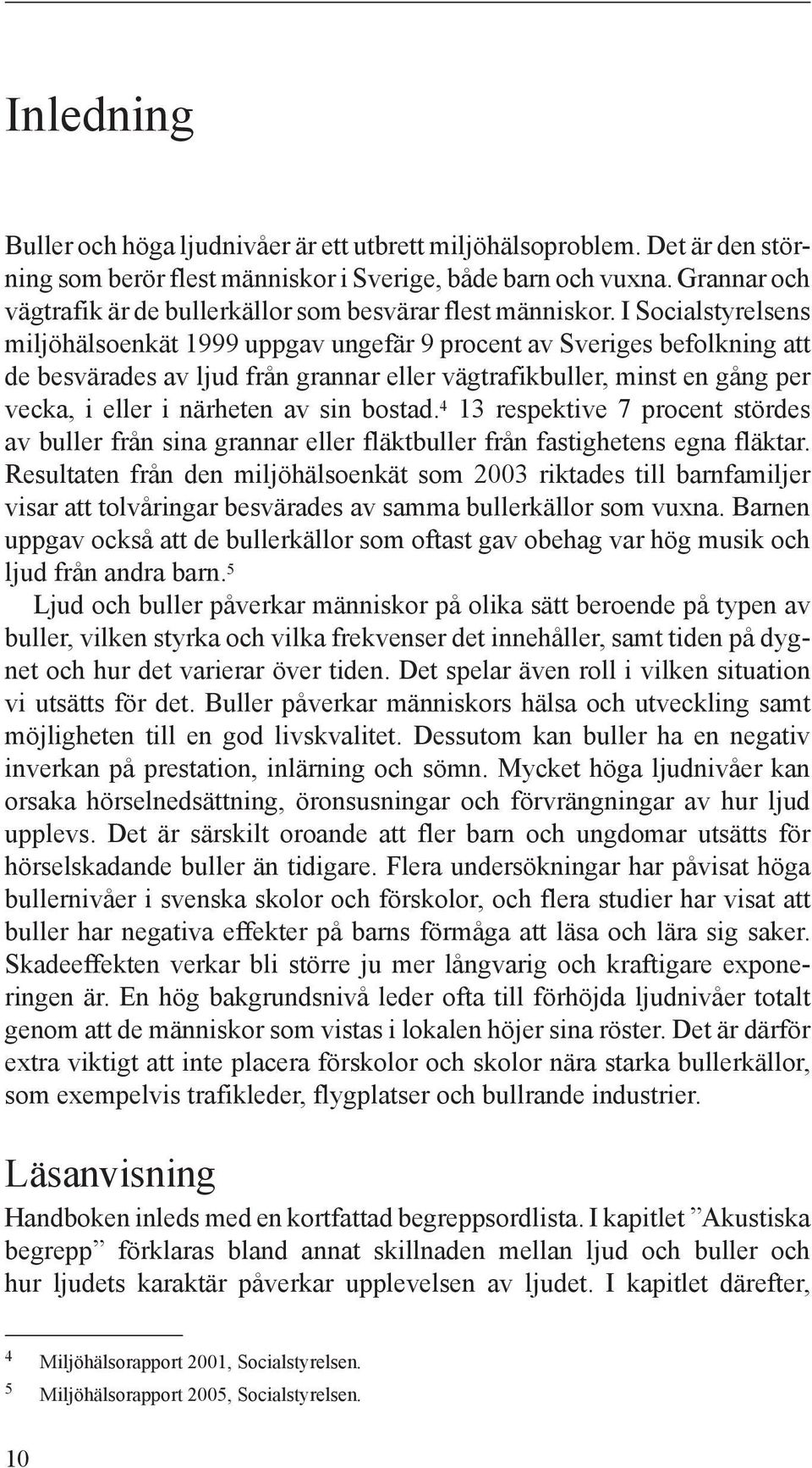 I Socialstyrelsens miljöhälsoenkät 1999 uppgav ungefär 9 procent av Sveriges befolkning att de besvärades av ljud från grannar eller vägtrafikbuller, minst en gång per vecka, i eller i närheten av