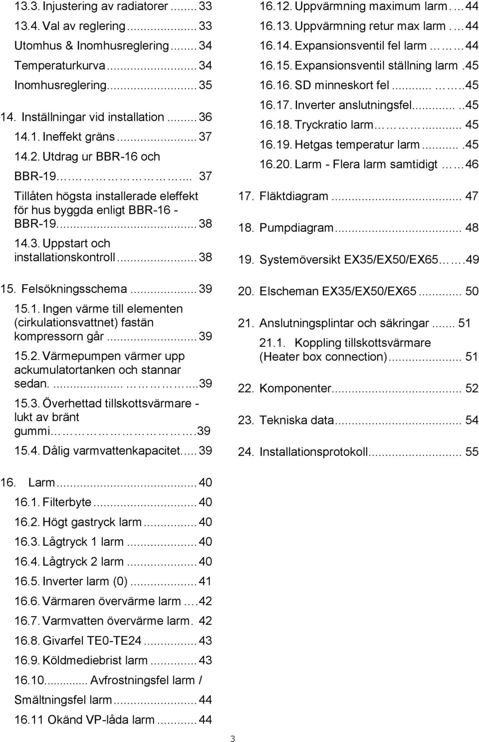 .. 39 15.1. Ingen värme till elementen (cirkulationsvattnet) fastän kompressorn går... 39 15.2. Värmepumpen värmer upp ackumulatortanken och stannar sedan.......39 15.3. Överhettad tillskottsvärmare - lukt av bränt gummi.