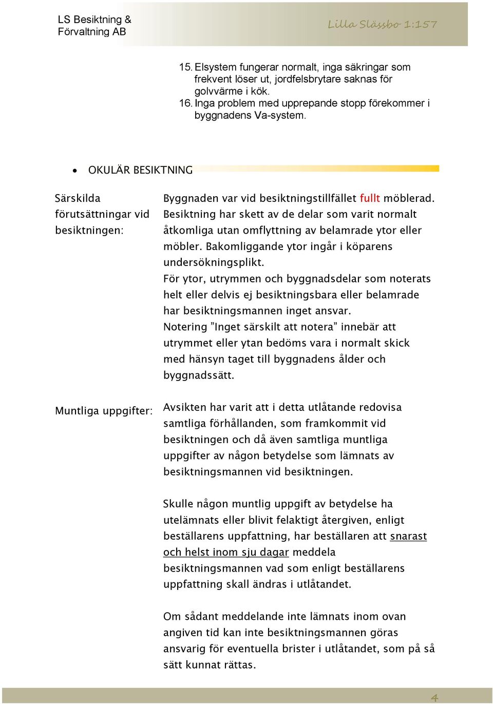 Besiktning har skett av de delar som varit normalt åtkomliga utan omflyttning av belamrade ytor eller möbler. Bakomliggande ytor ingår i köparens undersökningsplikt.