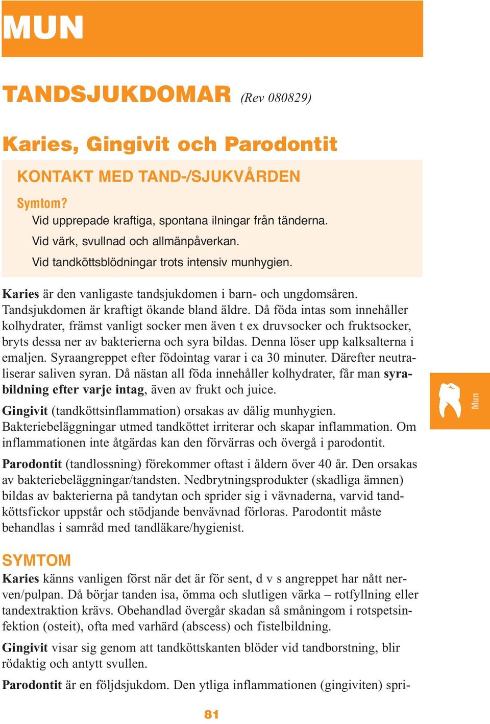 Då föda intas som innehåller kolhydrater, främst vanligt socker men även t ex druvsocker och fruktsocker, bryts dessa ner av bakterierna och syra bildas. Denna löser upp kalksalterna i emaljen.