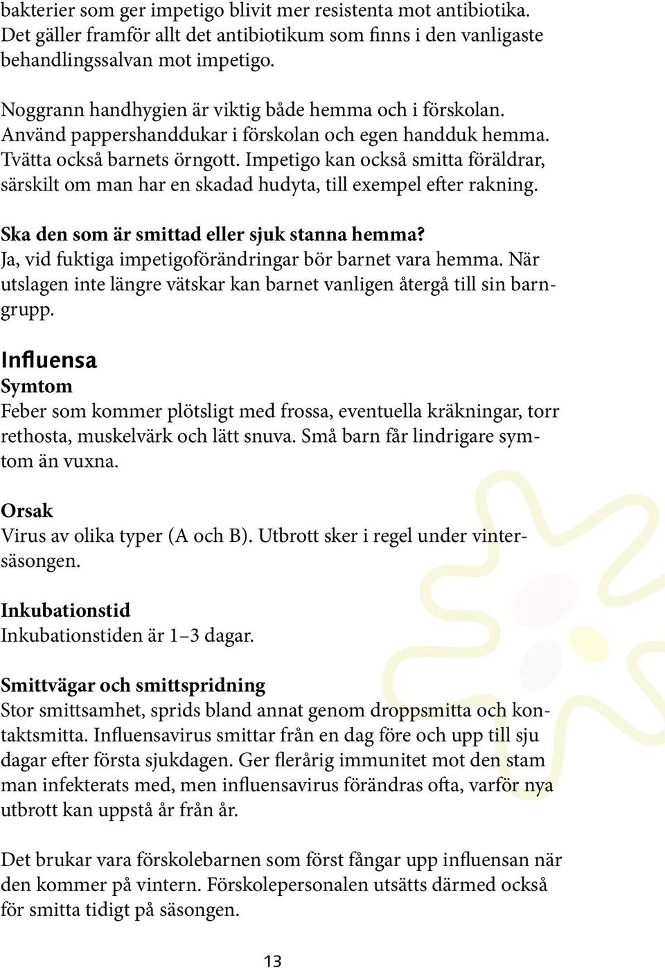 Impetigo kan också smitta föräldrar, särskilt om man har en skadad hudyta, till exempel efter rakning. Ja, vid fuktiga impetigoförändringar bör barnet vara hemma.