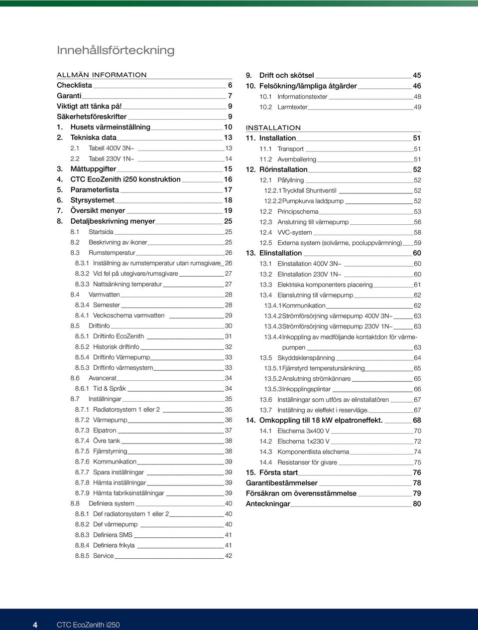 2 Beskrivning av ikoner 25 8.3 Rumstemperatur 26 8.3.1 Inställning av rumstemperatur utan rumsgivare 26 8.3.2 Vid fel på utegivare/rumsgivare 27 8.3.3 Nattsänkning temperatur 27 8.4 Varmvatten 28 8.3.4 28 8.