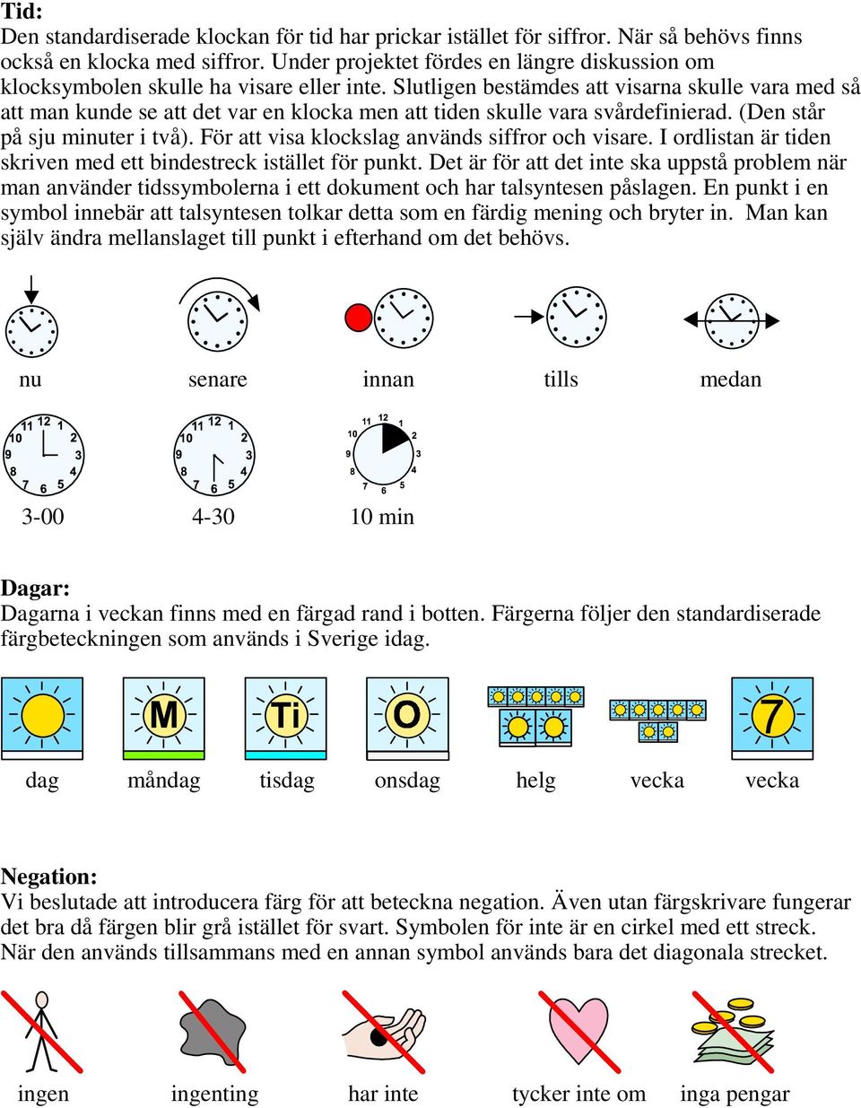 Slutligen bestämdes att visarna skulle vara med så att man kunde se att det var en klocka men att tiden skulle vara svårdefinierad. (Den står på sju minuter i två).