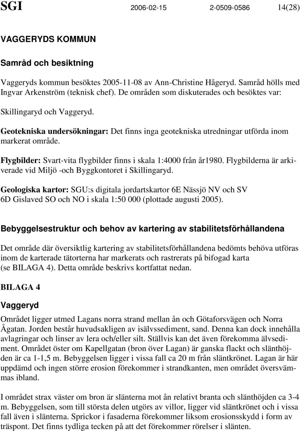 Flygbilder: Svart-vita flygbilder finns i skala 1:4000 från år1980. Flygbilderna är arkiverade vid Miljö -och Byggkontoret i Skillingaryd.