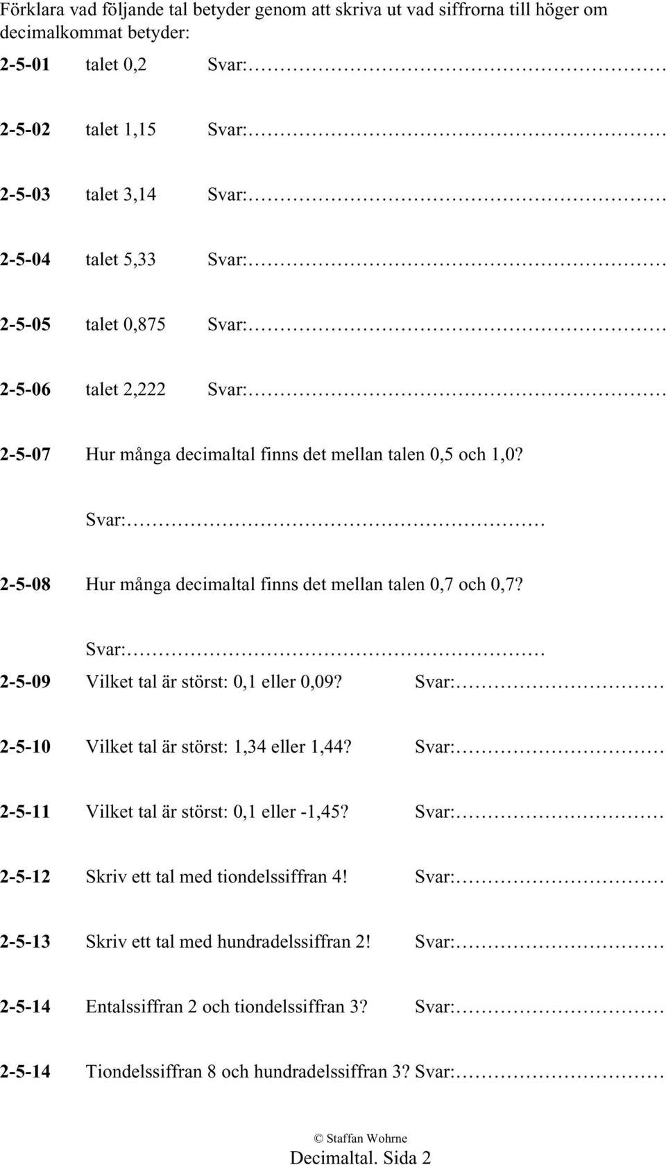 Svar: 2-5-09 Vilket tal är störst: 0,1 eller 0,09? Svar: 2-5-10 Vilket tal är störst: 1,34 eller 1,44? Svar: 2-5-11 Vilket tal är störst: 0,1 eller -1,45?