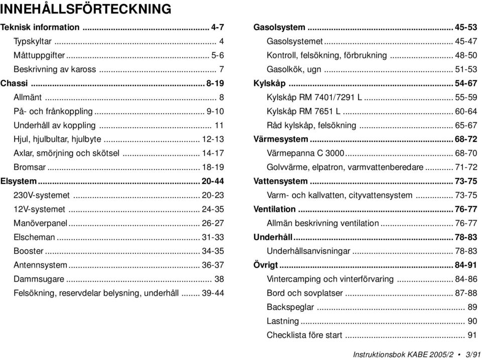 .. 31-33 Booster... 34-35 Antennsystem... 36-37 Dammsugare... 38 Felsökning, reservdelar belysning, underhåll... 39-44 Gasolsystem... 45-53 Gasolsystemet... 45-47 Kontroll, felsökning, förbrukning.