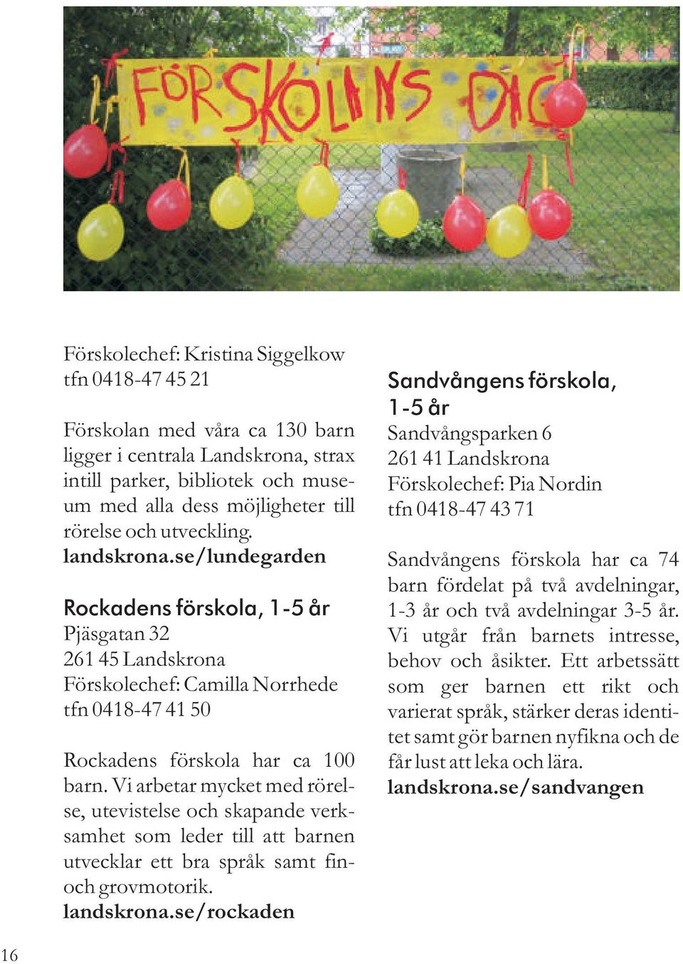 Vi arbetar mycket med rörelse, utevistelse och skapande verksamhet som leder till att barnen utvecklar ett bra språk samt finoch grovmotorik. landskrona.
