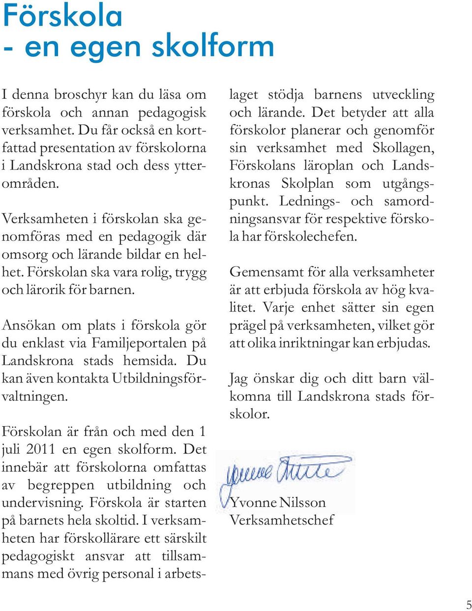 Ansökan om plats i förskola gör du enklast via Familjeportalen på Landskrona stads hemsida. Du kan även kontakta Utbildningsförvaltningen. Förskolan är från och med den 1 juli 2011 en egen skolform.