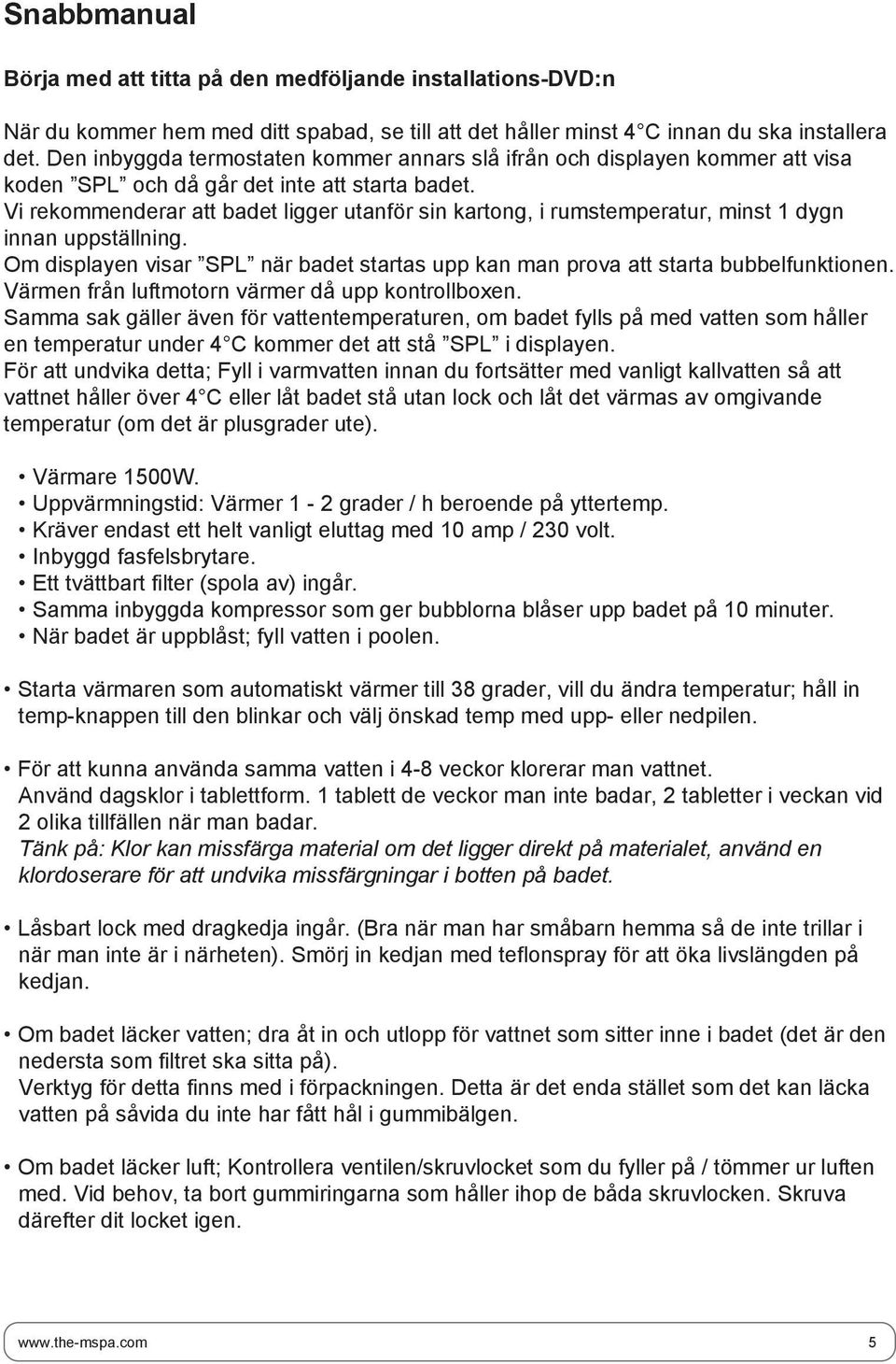 Vi rekommenderar att badet ligger utanför sin kartong, i rumstemperatur, minst dygn innan uppställning. Om displayen visar SPL när badet startas upp kan man prova att starta bubbelfunktionen.