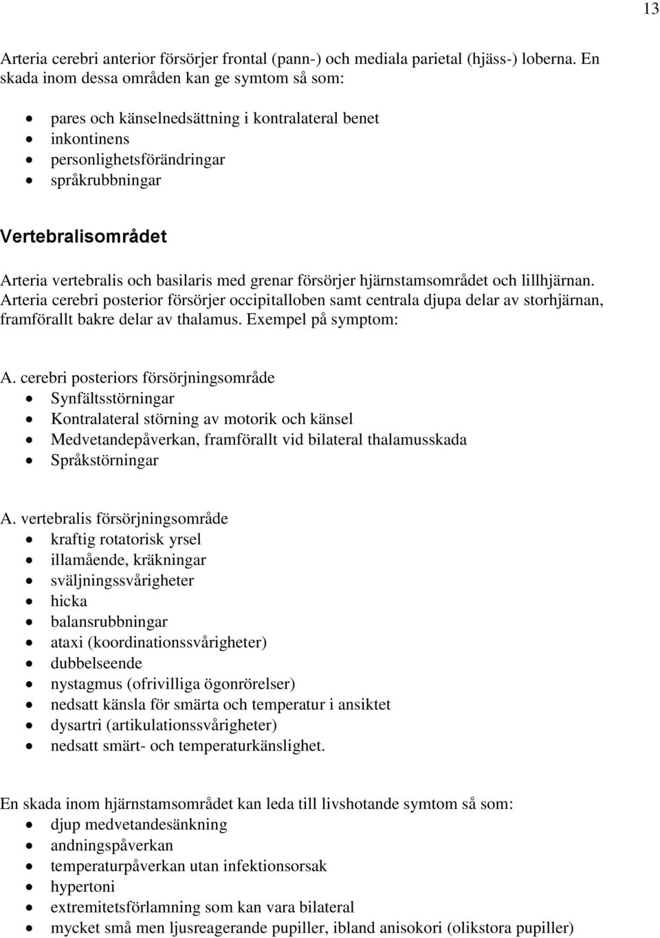 basilaris med grenar försörjer hjärnstamsområdet och lillhjärnan. Arteria cerebri posterior försörjer occipitalloben samt centrala djupa delar av storhjärnan, framförallt bakre delar av thalamus.